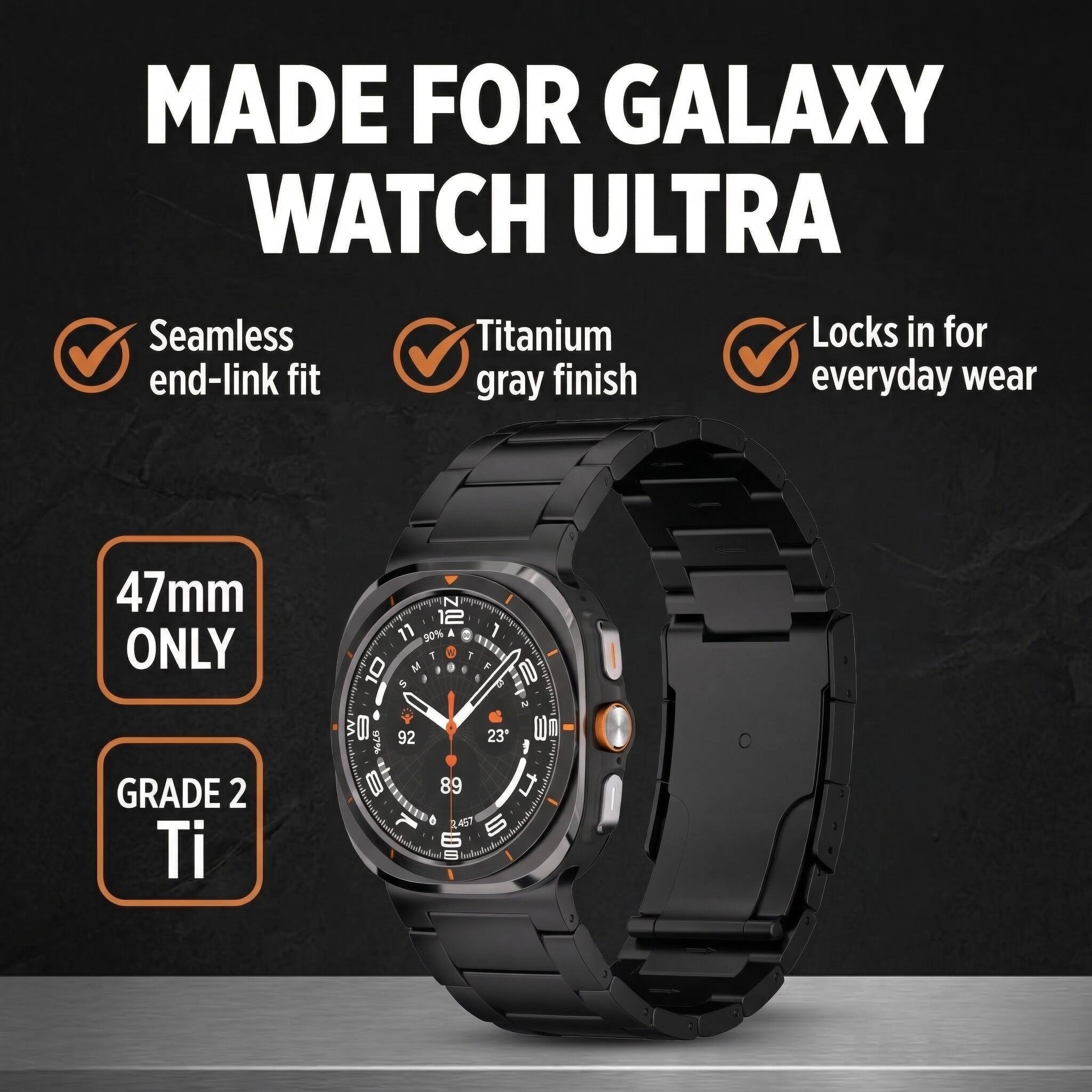 MADE FOR GALAXY WATCH ULTRA

- Seamless end-link fit
- Titanium gray finish
- Locks in for everyday wear

47mm ONLY

GRADE 2 Ti