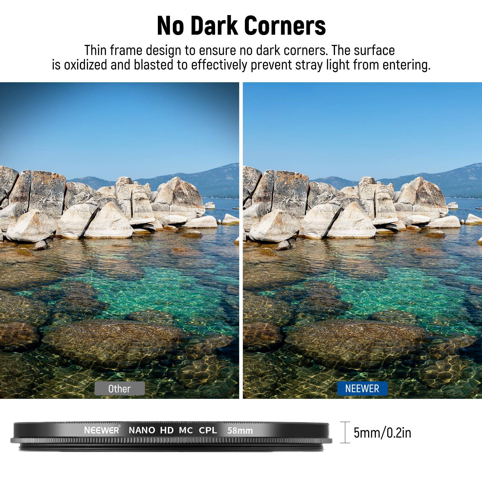 No Dark Corners

Thin frame design to ensure no dark corners. The surface is oxidized and blasted to effectively prevent stray light from entering.

Other

NEEWER

NEEWER NANO HD MC CPL 58mm

5mm/0.2in