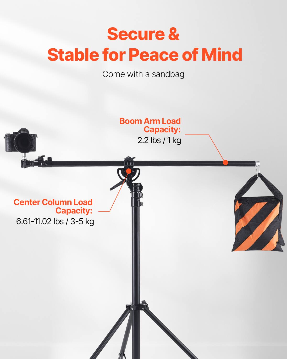 Secure & Stable for Peace of Mind  
Come with a sandbag  

Boom Arm Load Capacity: 2.2 lbs / 1 kg  

Center Column Load Capacity: 6.61-11.02 lbs / 3-5 kg