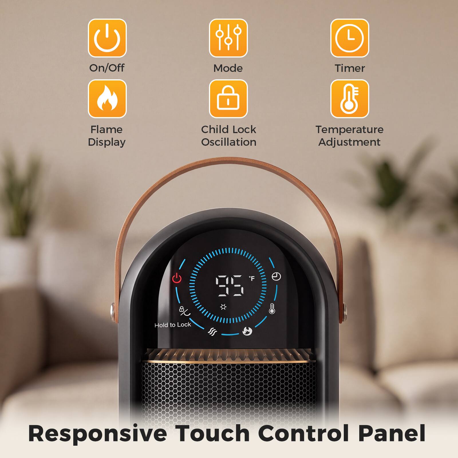 On/Off  
Mode  
Timer  
Flame Display  
Child Lock Oscillation  
Temperature Adjustment  
Hold to Lock  
F 95  
Responsive Touch Control Panel