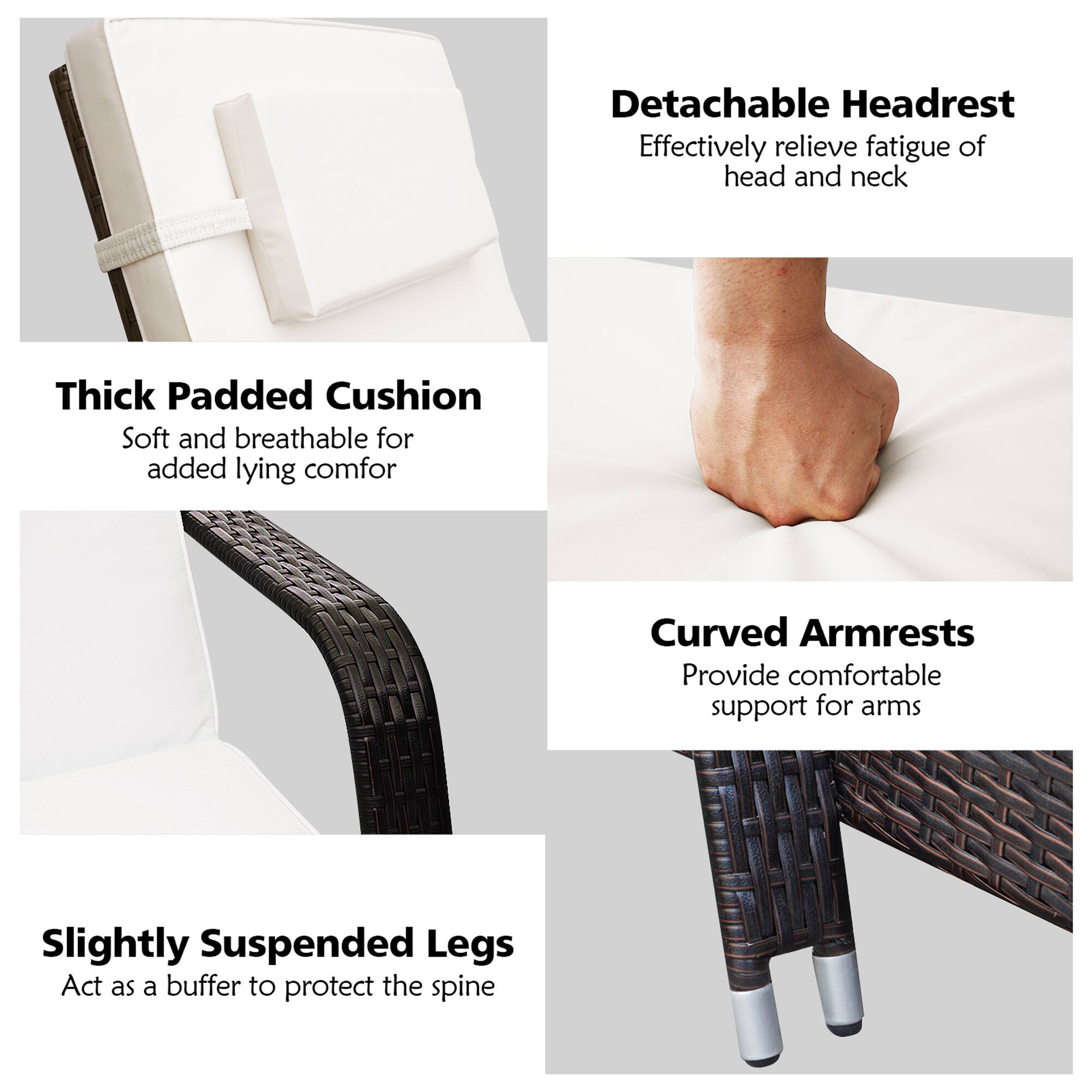 Detachable Headrest - Effectively relieve fatigue of head and neck

Thick Padded Cushion - Soft and breathable for added lying comfort

Curved Armrests - Provide comfortable support for arms

Slightly Suspended Legs - Act as a buffer to protect the spine