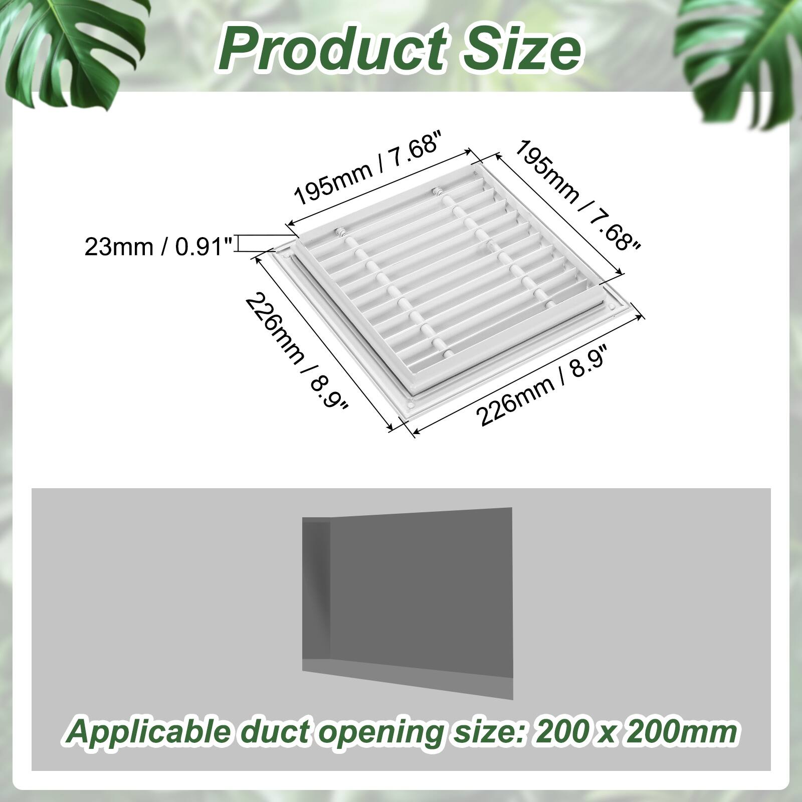 Product Size:  
- 7.68" / 195mm  
- 23mm / 0.91"  
- 8.9" / 226mm  

Applicable duct opening size: 200 x 200mm