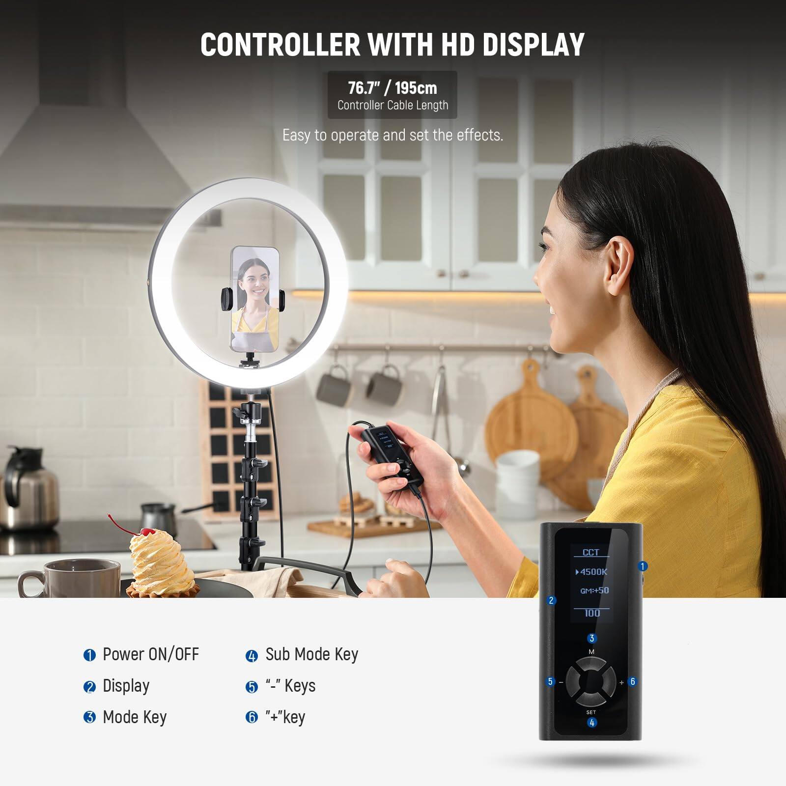 CONTROLLER WITH HD DISPLAY  
76.7" / 195cm  
Controller Cable Length  
Easy to operate and set the effects.  

CCT - 4500K  

1. Power ON/OFF  
2. Display  
3. Mode Key  
4. Sub Mode Key  
5. "-" Keys  
6. "+" Key