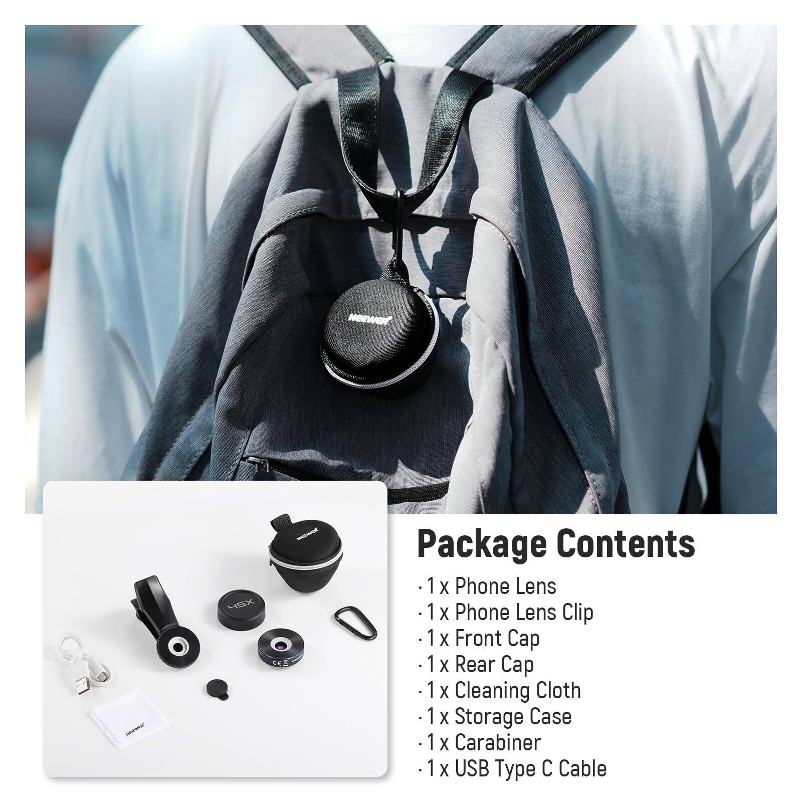 NeEWORt - 4SX - C2 Package Contents

1 x Phone Lens  
1 x Phone Lens Clip  
1 x Front Cap  
1 x Rear Cap  
1 x Cleaning Cloth  
1 x Storage Case  
1 x Carabiner  
1 x USB Type C Cable