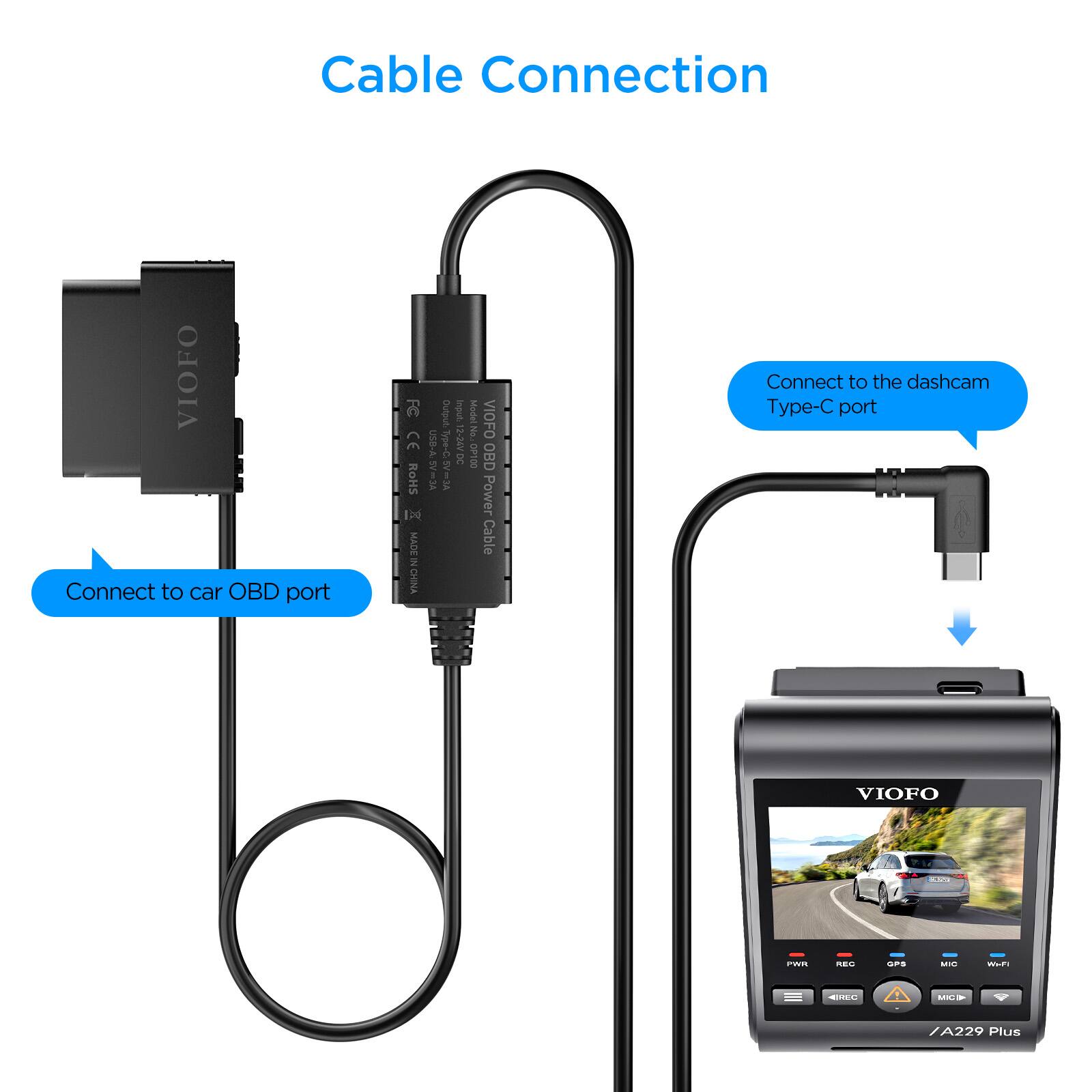 Cable Connection

Connect to car OBD port

Connect to the dashcam Type-C port

Model No: VIOFO CE D ye-C 2-34vDC 1 OP100 OBD RoHS

Power Cable

MADE in China

VIOFO A229 Plus