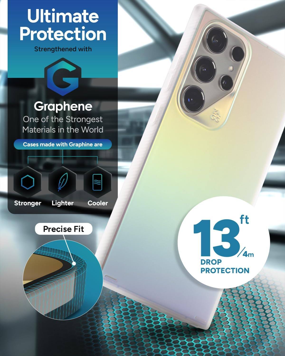 Ultimate Protection  
Strengthened with Graphene  
One of the Strongest Materials in the World  

Cases made with Graphene are  
Stronger  
Lighter  
Cooler  

Precise Fit  

13 ft / 4m DROP PROTECTION