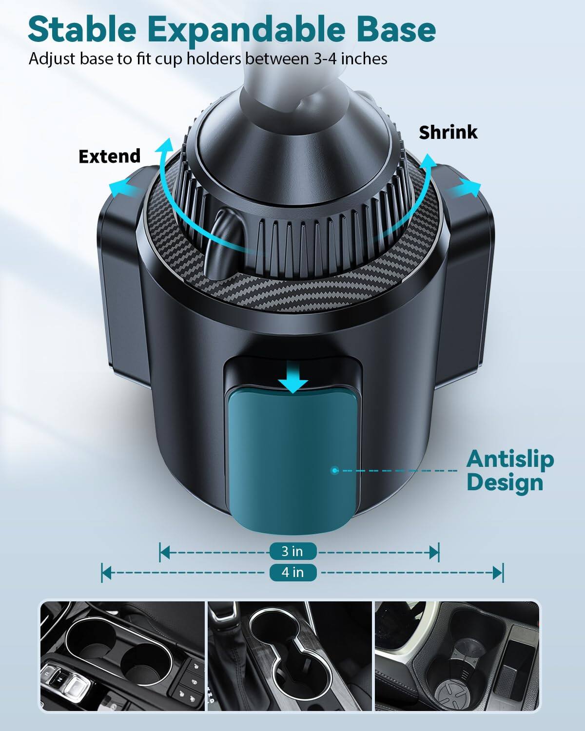 Stable Expandable Base  
Adjust base to fit cup holders between 3-4 inches  

Extend  
Shrink  

Antislip Design  

3 in  
4 in