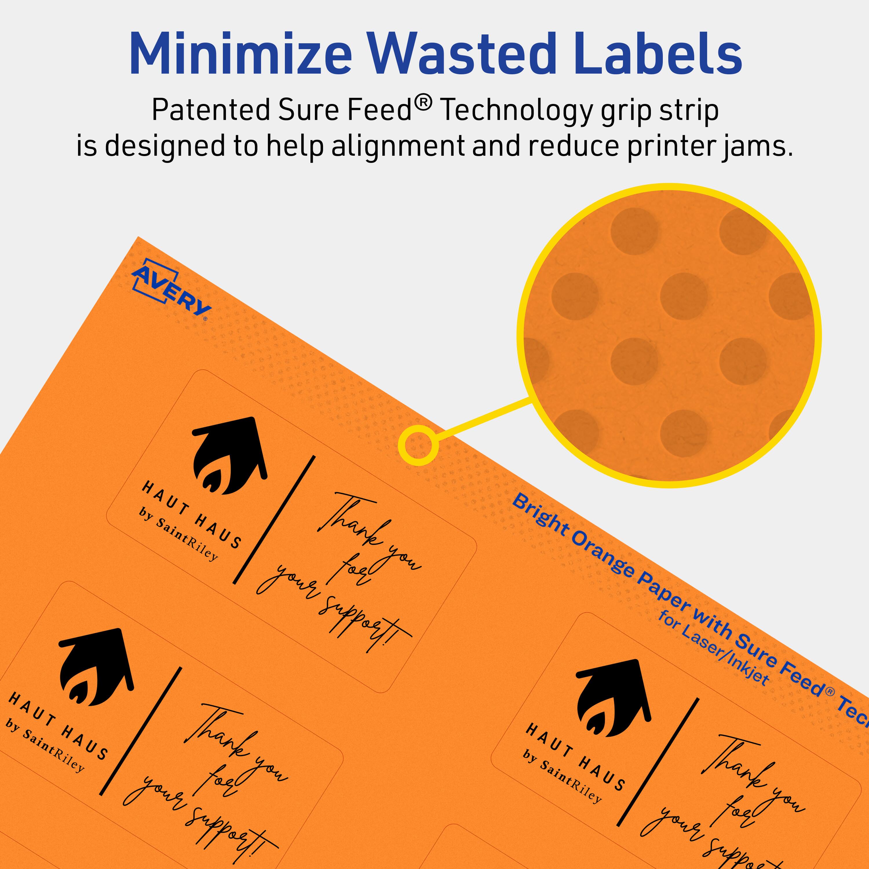Minimize Wasted Labels

Patented Sure Feed® Technology grip strip is designed to help alignment and reduce printer jams.

AVERY

HAUT HAUS by SaintRiley

Thank you for your support!

Bright Orange Paper for Laser/Inkjet with Sure Feed® Technology