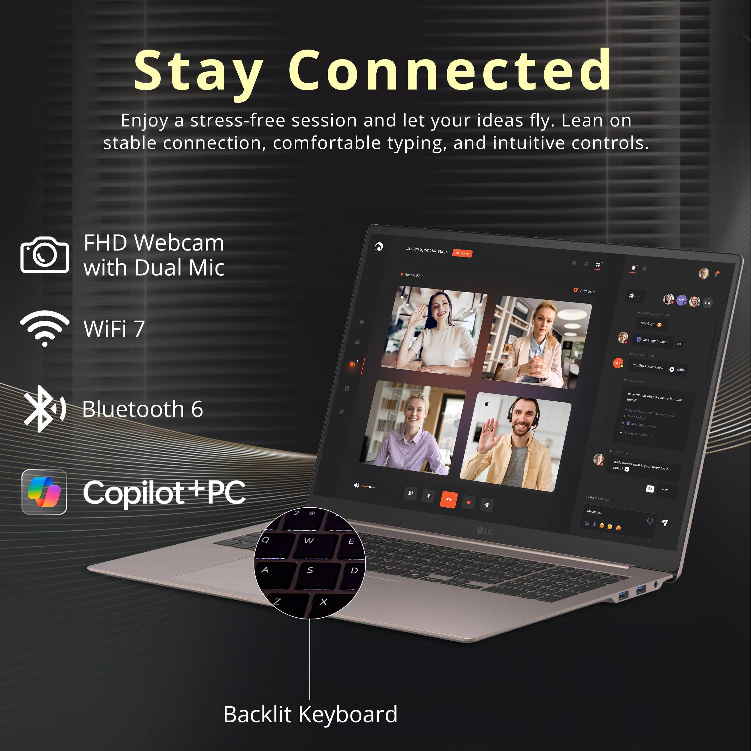 Stay Connected  
Enjoy a stress-free session and let your ideas fly. Lean on stable connection, comfortable typing, and intuitive controls.

- FHD Webcam with Dual Mic
- WiFi 7
- Bluetooth 6
- Copilot + PC
- Backlit Keyboard