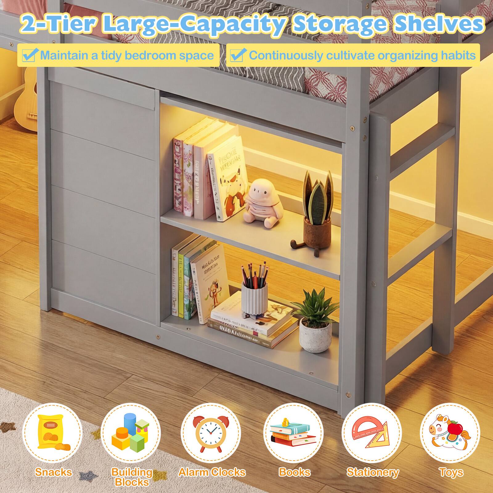 2-Tier Large-Capacity Storage Shelves

- Maintain a tidy bedroom space
- Continuously cultivate organizing habits

Snacks
Building Blocks
Alarm Clocks
Books
Stationery
Toys