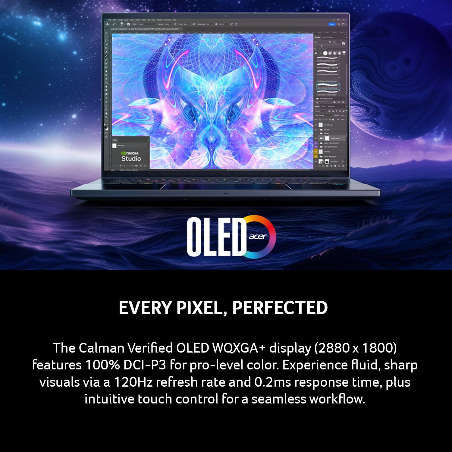 URA Studio OLED acer EVERY PIXEL, PERFECTED

The Calman Verified OLED WQXGA+ display (2880 x 1800) features 100% DCI-P3 for pro-level color. Experience fluid, sharp visuals via a 120Hz refresh rate and 0.2ms response time, plus intuitive touch control for a seamless workflow.