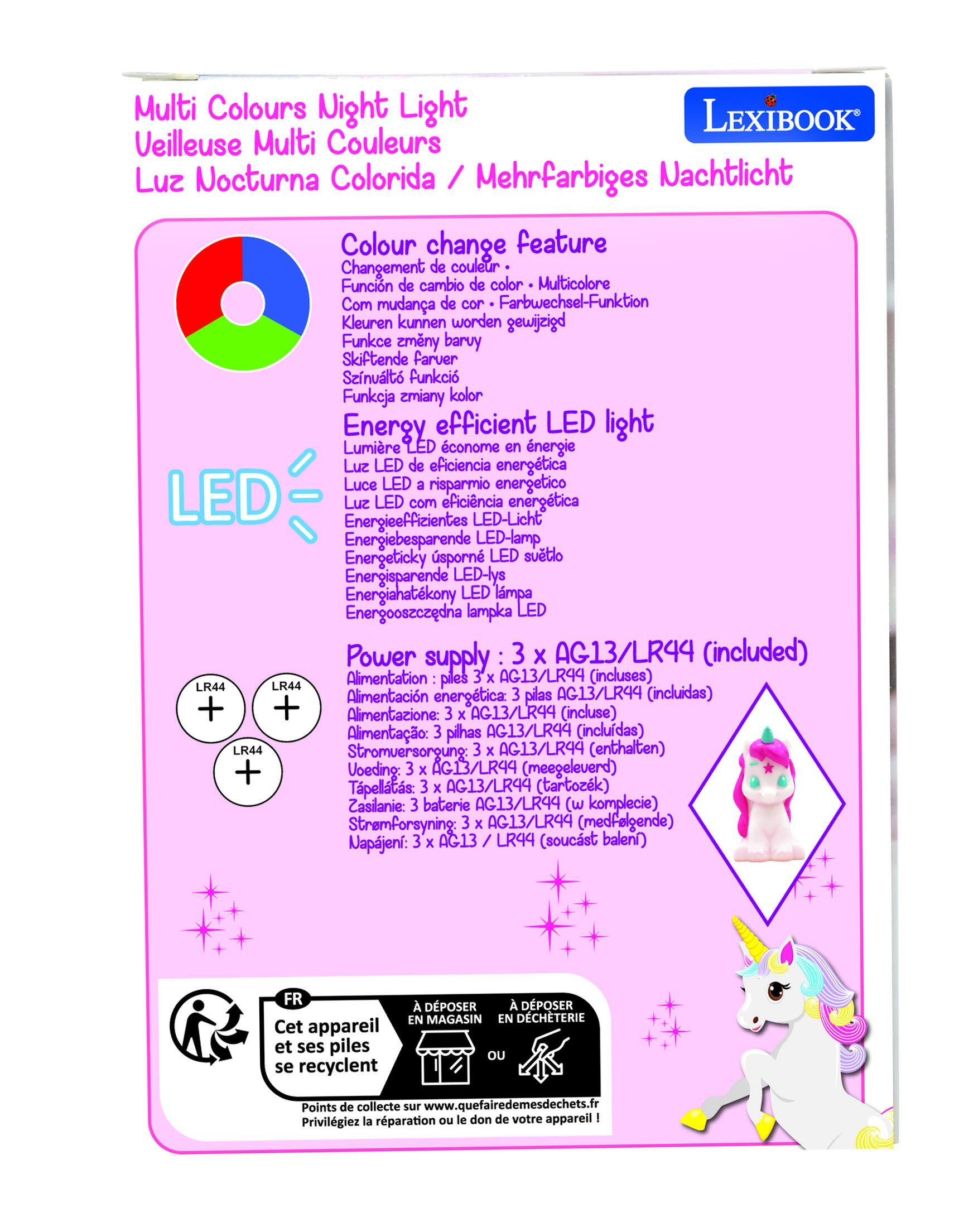 Multi Colours Night Light  
Lexibook  
Veilleuse Multi Couleurs  
Luz Nocturna Colorida / Mehrfarbiges Nachtlicht  

Colour change feature  
Changement de couleur  
Función de cambio de color  
Com mudana de cor  
Kleuren kunnen worden gewijzigd  
Funkce změny barvy  
Skiftende farver  
Színváltozó funkció  
Funkcja zmiany koloru  

Energy efficient LED light  
Lumière LED économe en énergie  
Luz LED de eficiencia energética  
Luce LED a risparmio energetico  
LED Luz Energieeffizientes LED  
Energeticky úsporný LED  
Energiesparende LED-lys  
Energooszczędna lampka LED  

Power supply: 3 x AG13/LR44 (included)  
Alimentation: piles 3 x AG13/LR44 (incluses)  
Alimentación: 3 pilas AG13/LR44 (incluidas)  
Alimentazione: 3 x AG13/LR44 (incluse)  
