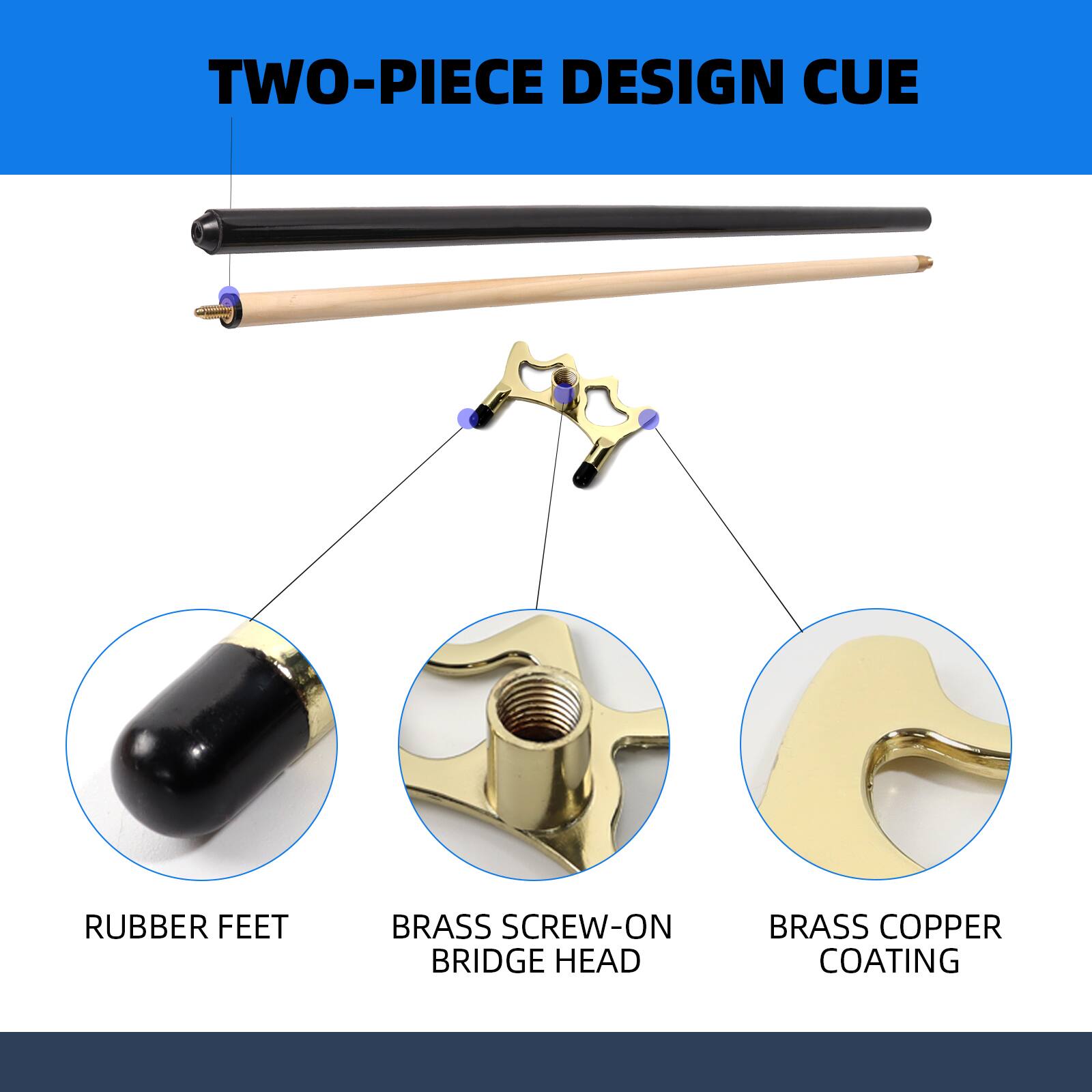 TWO-PIECE DESIGN CUE

RUBBER FEET
BRASS SCREW-ON BRIDGE HEAD
BRASS COPPER COATING