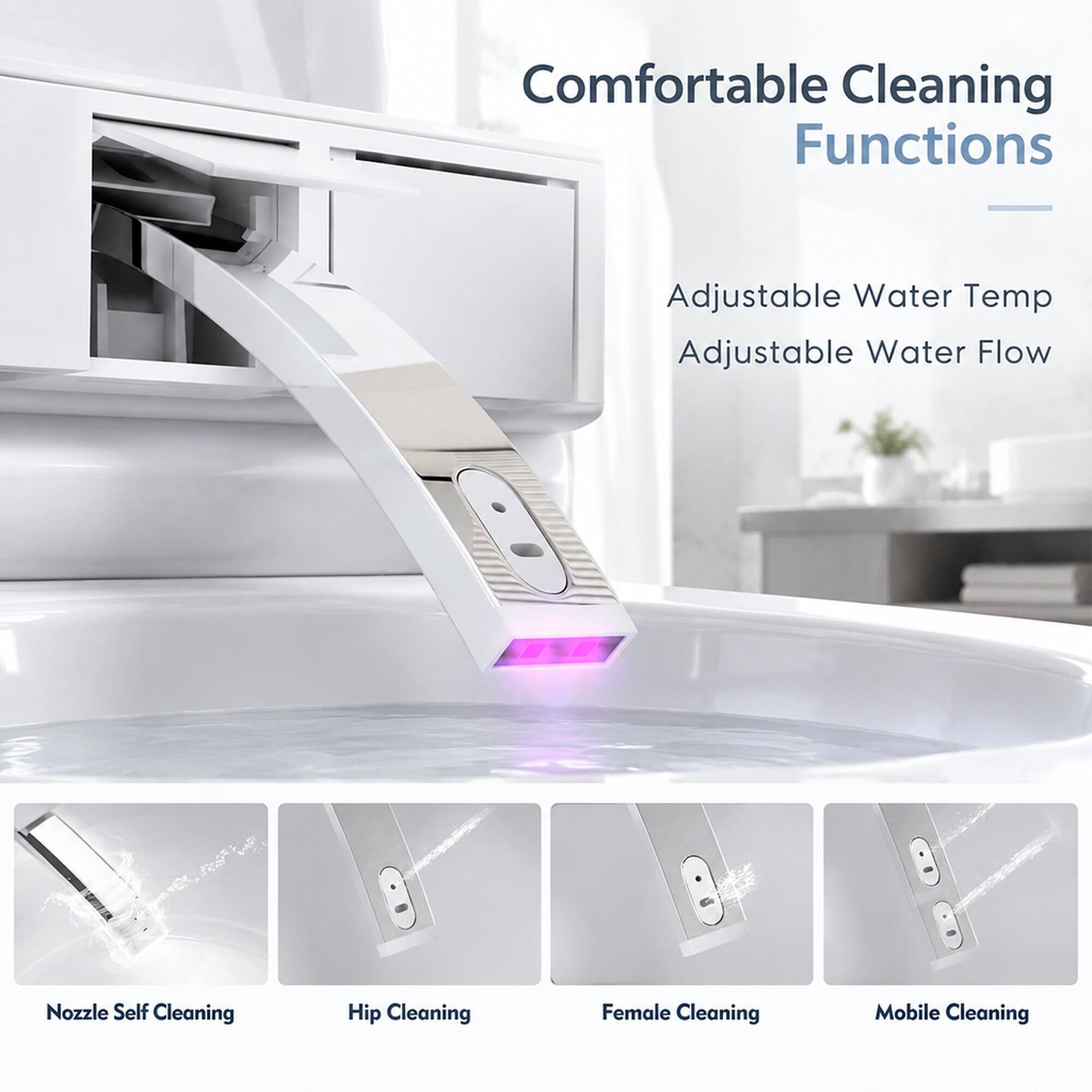 Comfortable Cleaning Functions

- Adjustable Water Temp
- Adjustable Water Flow

Nozzle Self Cleaning
Hip Cleaning
Female Cleaning
Mobile Cleaning