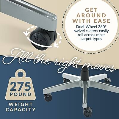 GET AROUND WITH EASE  
Dual-Wheel 360° swivel casters easily roll across most carpet types  
All the right moves  
275 POUND WEIGHT CAPACITY