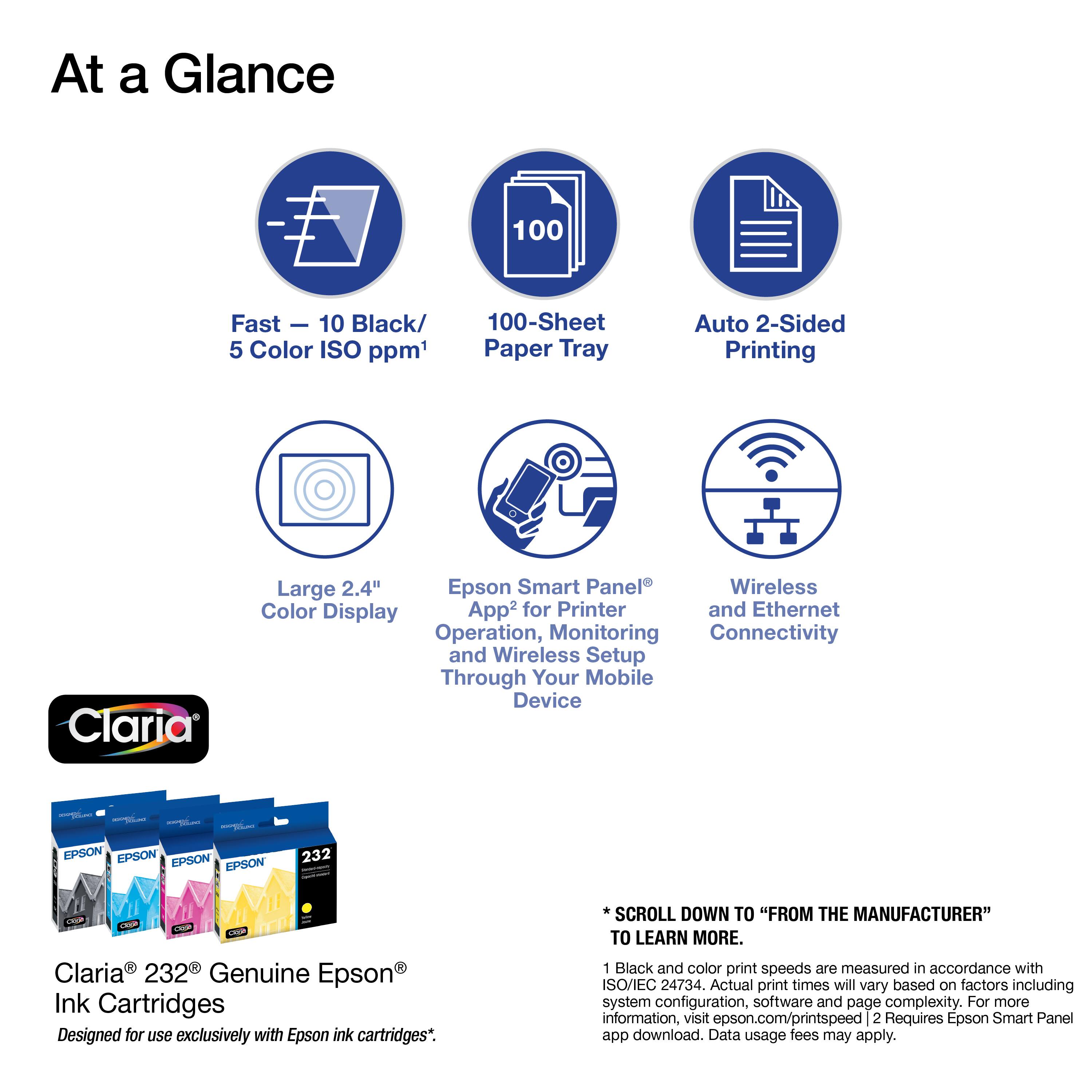At a Glance

- Fast - 10 Black/ 5 Color ISO ppm¹
- 100-Sheet Paper Tray
- Auto 2-Sided Printing
- Large 2.4" Epson Smart Panel Wireless Color Display
- App² for Printer and Ethernet Operation, Monitoring Connectivity and Wireless Setup Through Your Mobile Device

EPSON EPSON EPSON EPSON

Claria® 232 Genuine Epson® Ink Cartridges
Designed for use exclusively with Epson ink cartridges*.

*SCROLL DOWN TO "FROM THE MANUFACTURER" TO LEARN MORE.

¹ Black and color print speeds are measured in accordance with ISO/IEC 24734. Actual print times will vary based on factors including system configuration, software and page complexity. For more information, visit epson.com/printspeed
² Requires Epson Smart Panel app download. Data usage fees may apply.