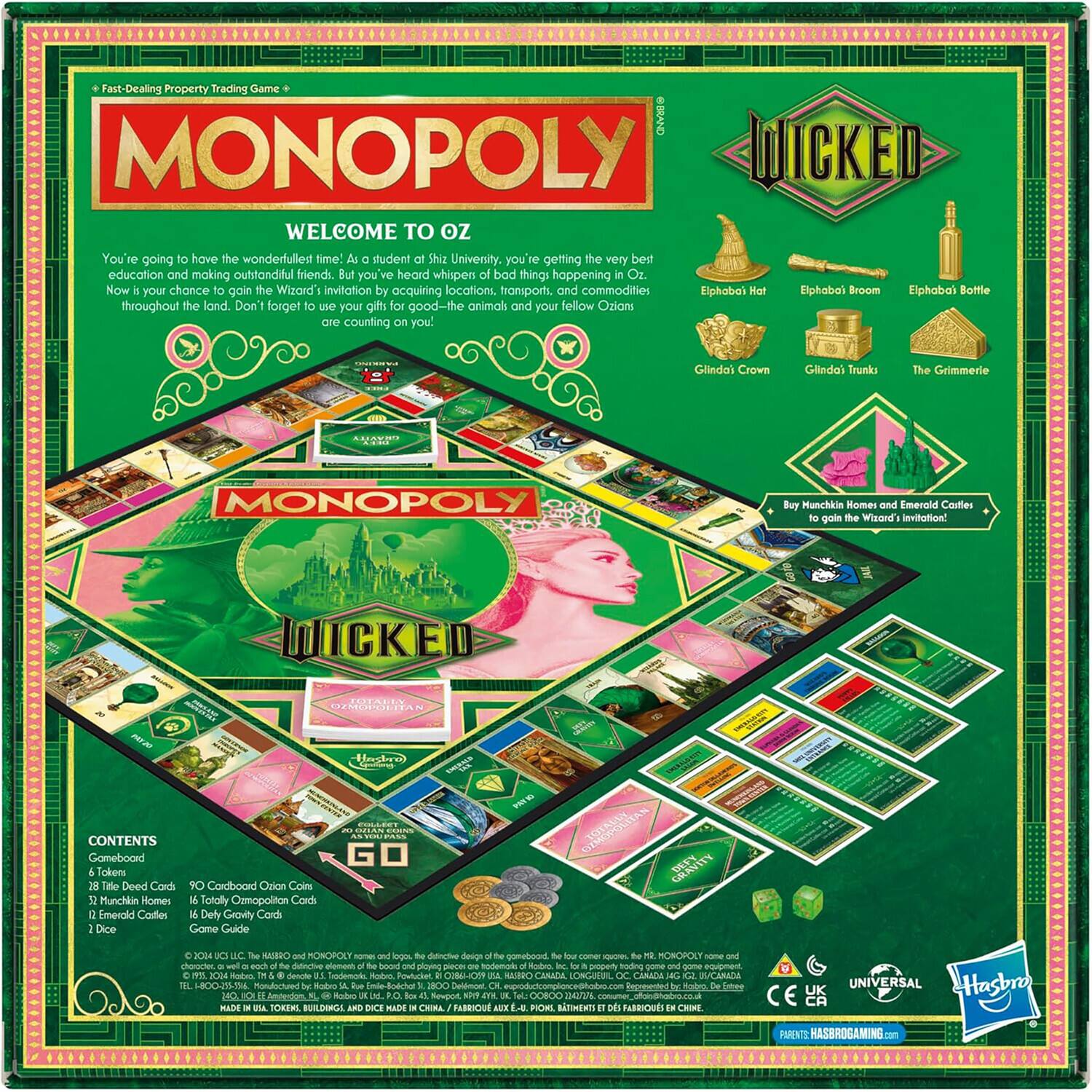 Fast-Dealing Property Trading Game

BRAND: MONOPOLY

WICKED

WELCOME TO OZ
You're going to have the wonderful time! As a student at Shiz University, you're getting the very best education and making unfortunate friends. But you've heard whispers of bad things happening in Oz. Now your chance to gain the Witard's invitation by acquiring locations, transports, and commodities.

Elphaba's Hat
Elphaba's Broom
Elphaba's Bottle
throughout the land. Don't forget to use your gift for good-the animals and your fellow Ozians are counting on you!

Glinda's Crown
Glinda's Trunks
The Grimmerie

MONOPOLY
Buy Munchkin Homes and Emerald Cailles to gain the Witard's invitation!

WICKED

CONTENTS
Gameboard
Tokens
Property Cards
Munchkin Homes
Totally Monopolian Card
Emerald Cailles
Deli Gravity Card
Dice
Game Guide

GO
GRAVITY
XX4 LLC
HABRO
MONOPOLY

- gOk dnche desge med - -E ROROPOLY e chorocten aoh ddnline element hussn plov rE Iddemario Rod propet badng - - eqpment