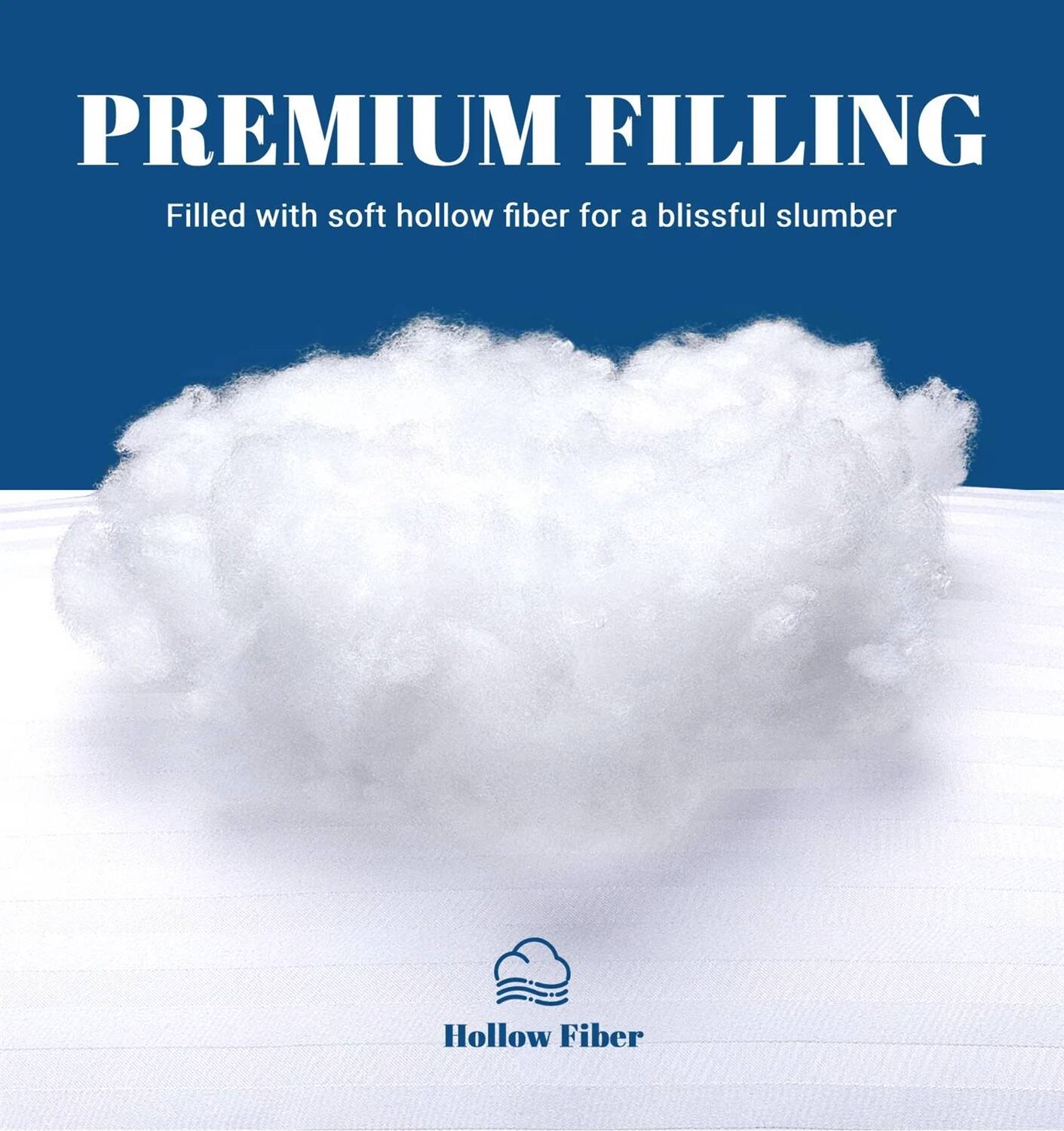 PREMIUM FILLING  
Filled with soft hollow fiber for a blissful slumber  

Hollow Fiber
