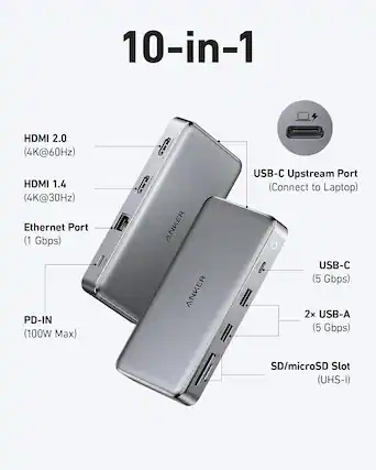 10-in-1
- HDMI 2.0 (4K@60Hz)
- HDMI 1.4 (4K@30Hz)
- Ethernet Port (1 Gbps)
- PD-IN (100W Max)
- USB-C Upstream Port (Connect to Laptop)
- USB-C (5 Gbps)
- 2x USB-A (5 Gbps)
- SD/microSD Slot (UHS-I)