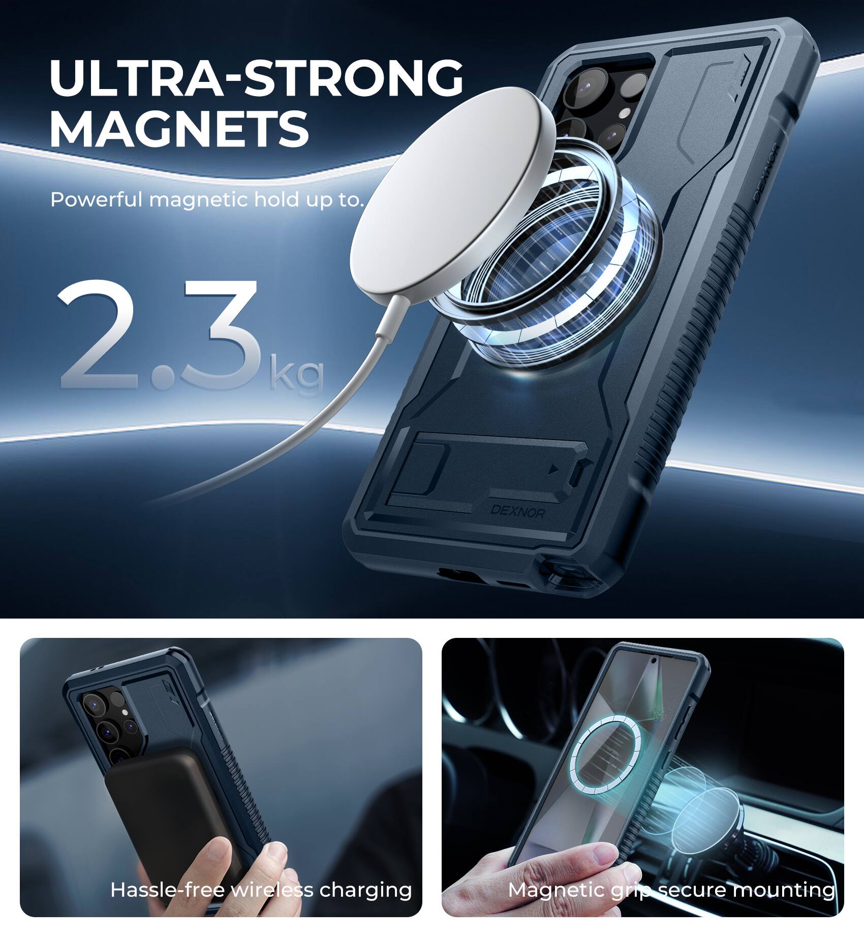 ULTRA-STRONG MAGNETS  
Powerful magnetic hold up to 2.3 kg  

DEXNOR  
Hassle-free wireless charging  
Magnetic grip secure mounting