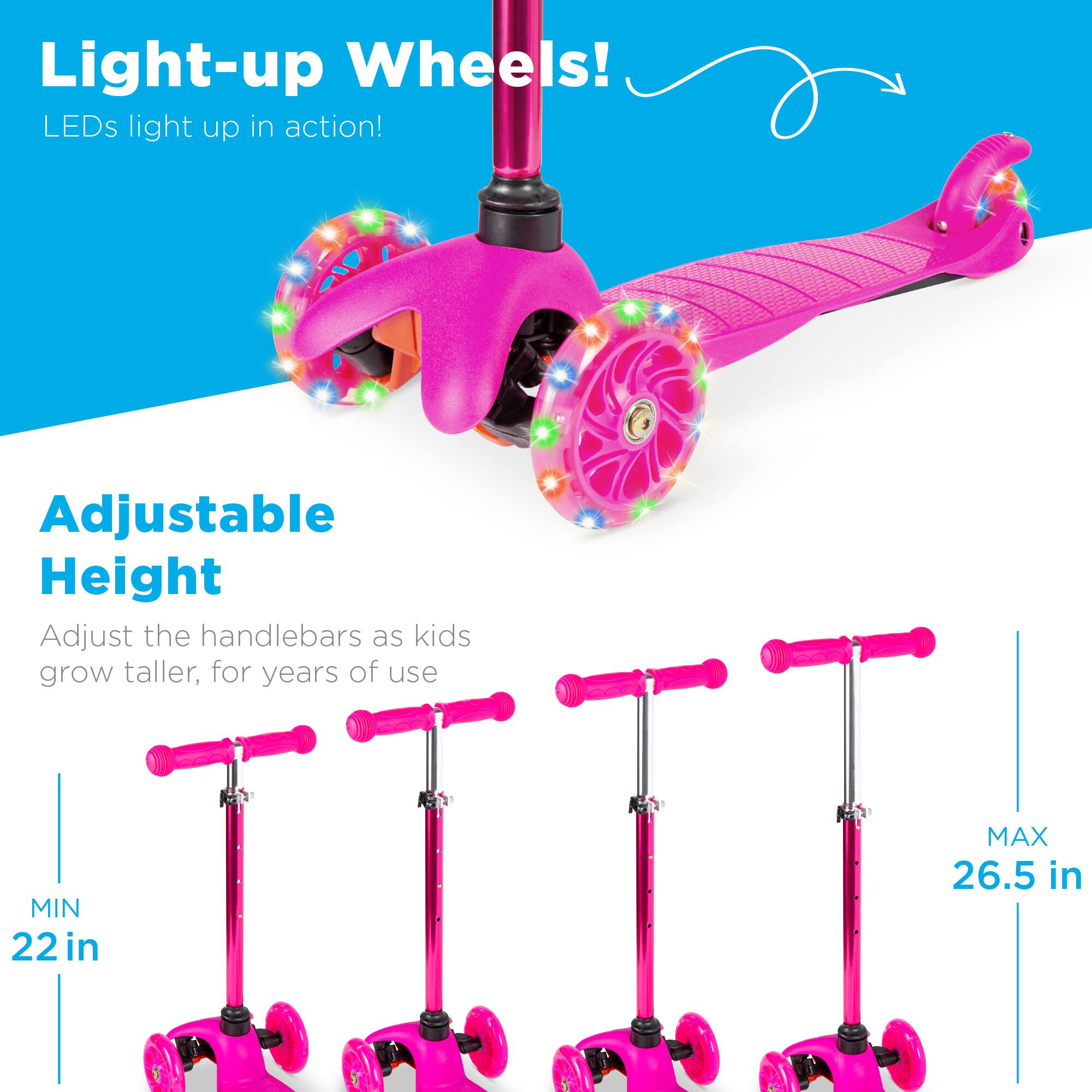 Light-up Wheels!  
LEDs light up in action!

Adjustable Height  
Adjust the handlebars as kids grow taller, for years of use  
MIN 22 in  
MAX 26.5 in