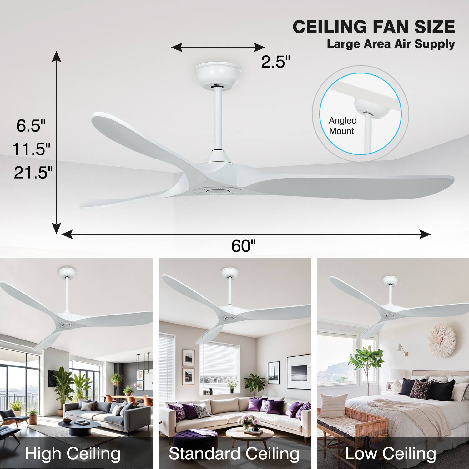 CEILING FAN SIZE  
Large Area Air Supply  

2.5"  
6.5"  
11.5"  
21.5"  
60"  

Angled Mount  

High Ceiling  
Standard Ceiling  
Low Ceiling