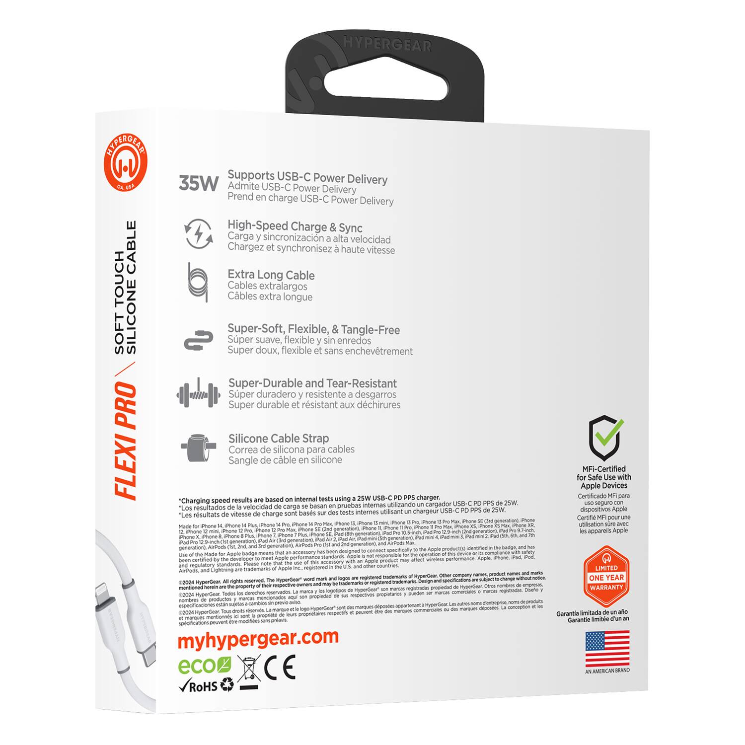 **HYPERGEAR**

**SOFT SILICONE TOUCH CABLE**

**FLEXI PRO**

**35W**

- Supports USB-C Power Delivery
- Admite USB-C Power Delivery
- Prend en charge USB-C Power Delivery
- Chargez synchronisez haute vitesse
- Carga sincronización alta velocidad
- High-Speed Charge & Sync
- Cables extralongos
- Extra Long Cable
- Super-Soft, Flexible, & Tangle-Free
- Super doux, flexible et sans enchevêtrement
- Super-Durable and Tear-Resistant
- Super durable et résistant aux déchirures
- Silicone Cable Strap
- Correa de silicona para cables
- Sangle de câble en silicone

**Charging speed results based on internal testing using 25W USB-C PD charger.**

**myhypergear.com**

**eco**  
**RoHS**  
**CE**

**MF1-Certified for Apple Devices**  
**Certificado MF1 para dispositivos Apple**  
**Certificat MF1 pour les appareils Apple**

**ONE YEAR WARRANTY**

**GARANTIA LIMITADA A UN AÑO**

**AN AMERICAN BRAND