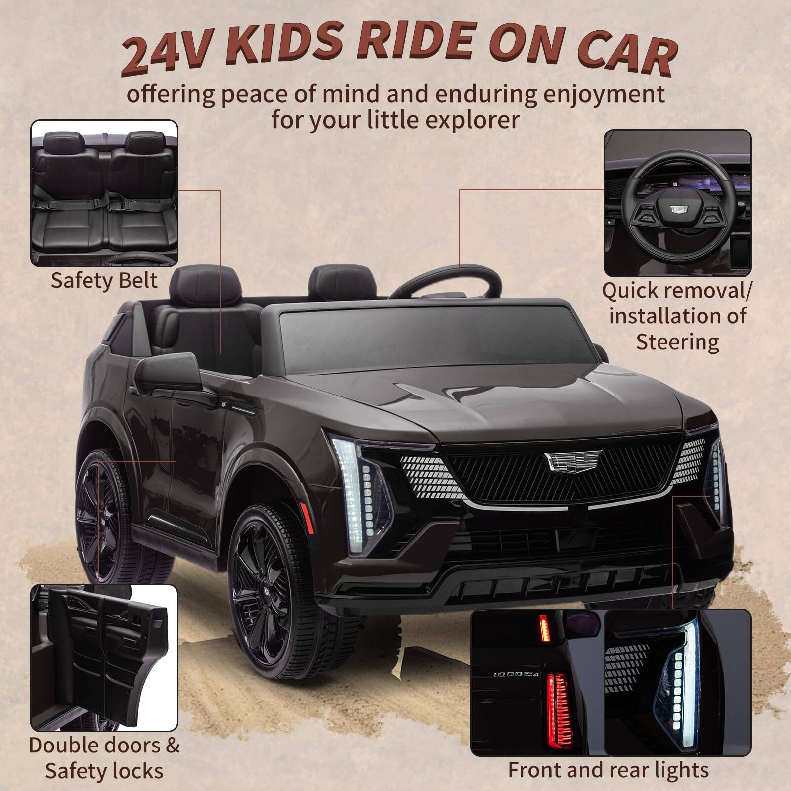 24V KIDS RIDE ON CAR  
offering peace of mind and enduring enjoyment for your little explorer  

- Safety Belt  
- Quick removal/installation of Steering  
- Double doors & Safety locks  
- Front and rear lights