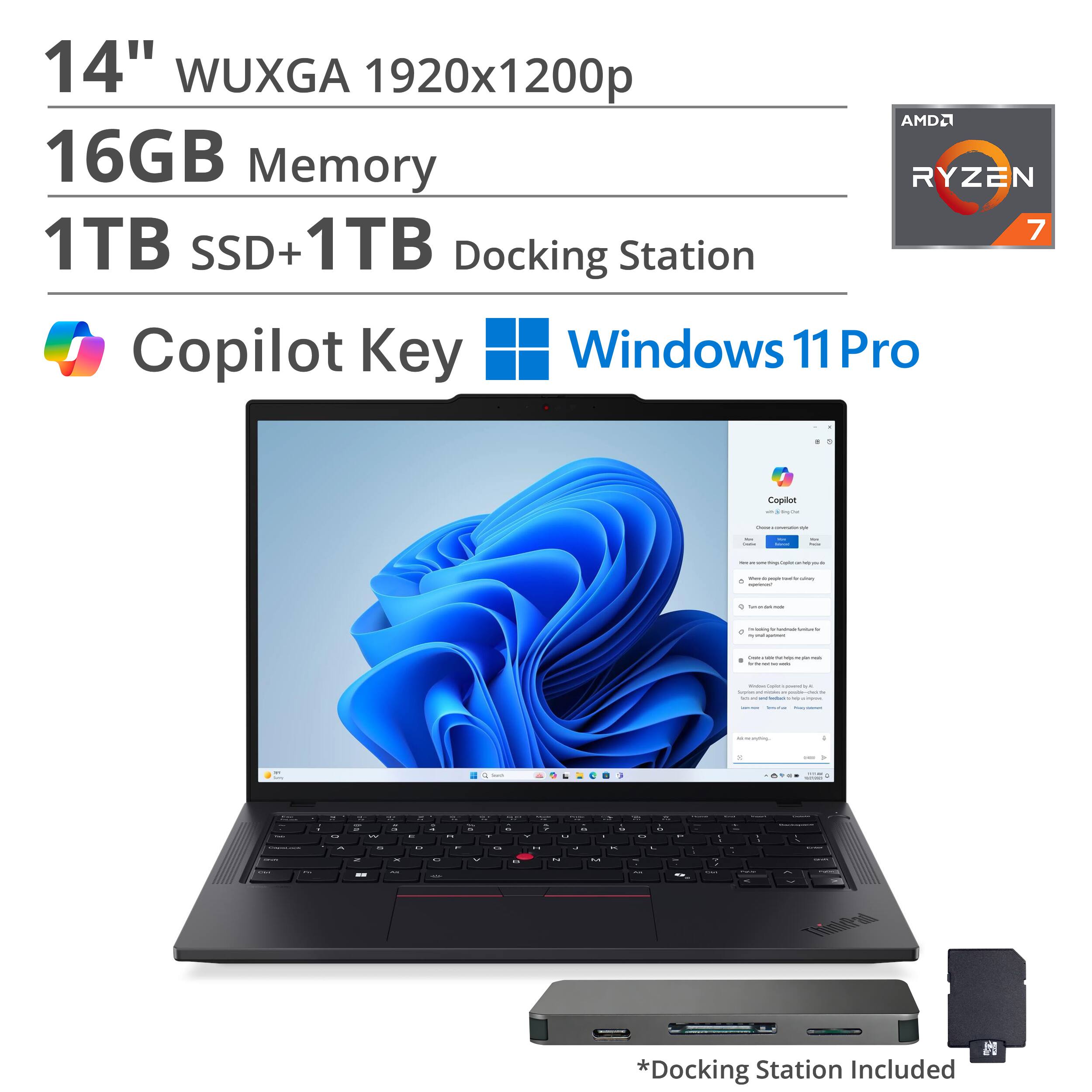 14" WUXGA 1920x1200p  
16GB Memory  
1TB SSD + 1TB Docking Station  
AMD Ryzen 7  
Copilot Key  
Windows 11 Pro  
*Docking Station Included
