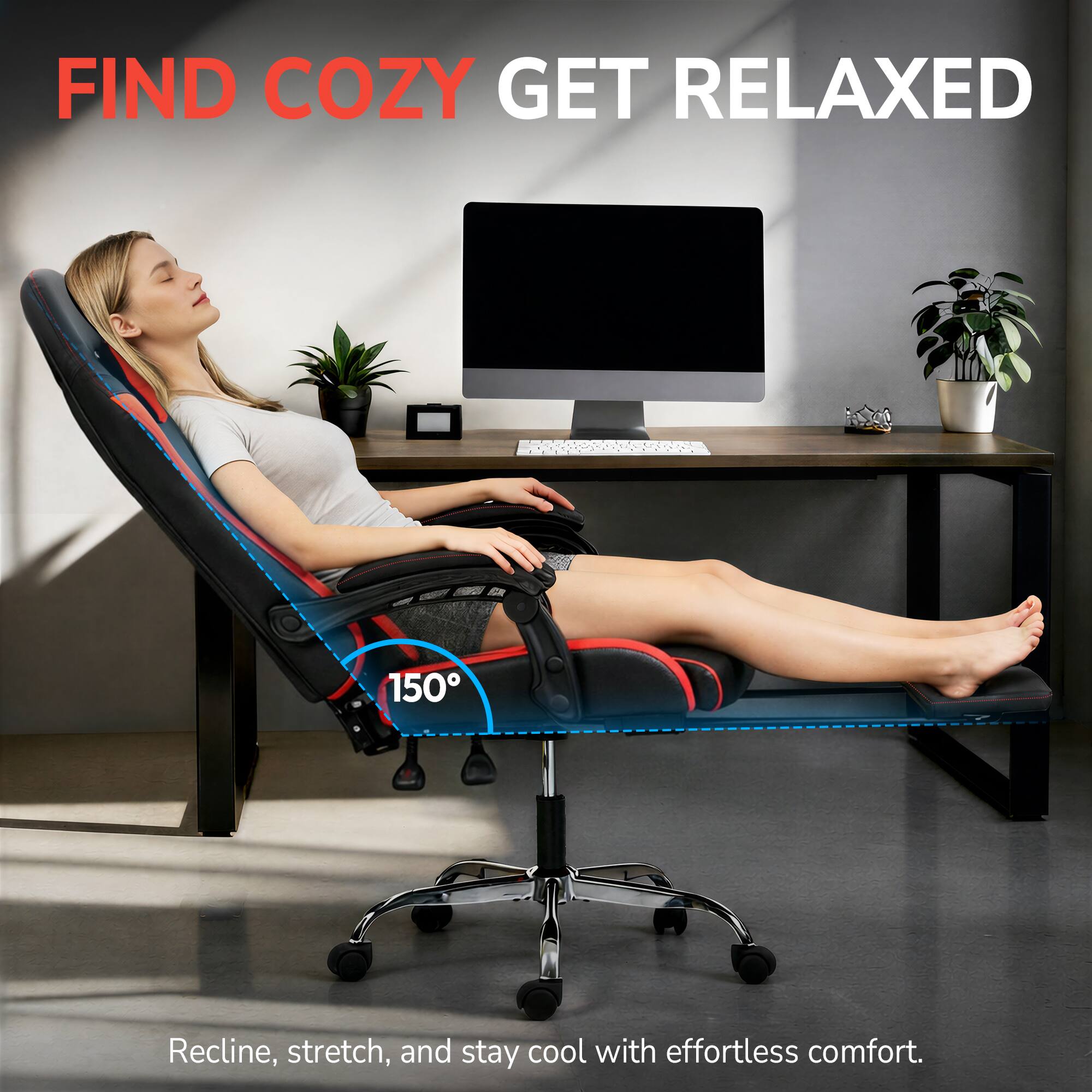 FIND COZY GET RELAXED

150°

Recline, stretch, and stay cool with effortless comfort.