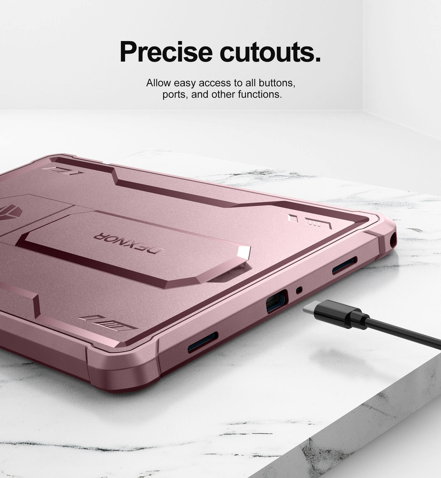 Precise cutouts.  
Allow easy access to all buttons, ports, and other functions.