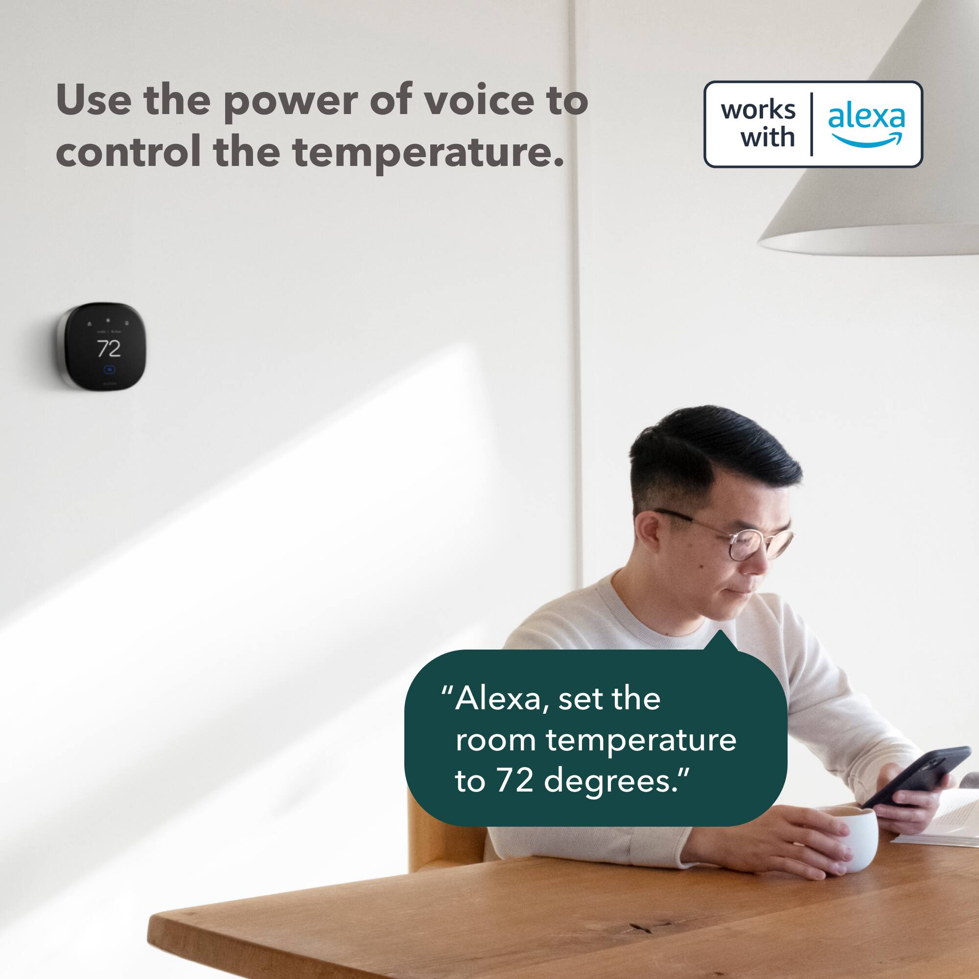 Use the power of voice to control the temperature. Works with Alexa. "Alexa, set the room temperature to 72 degrees."