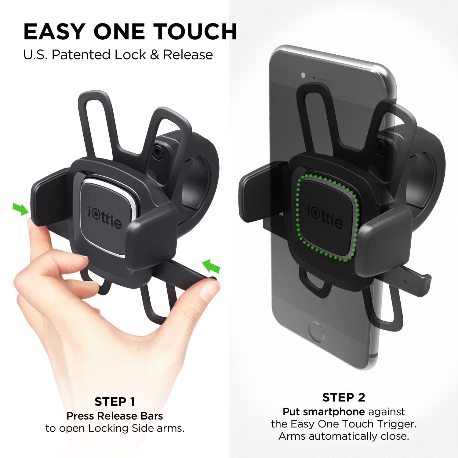 Easy One Touch U.S. Patented Lock & Release iOttie iOttie STEP 1: Press Release Bars to open Locking Side arms. STEP 2: Put smartphone against the Easy One Touch Trigger. Arms automatically close.