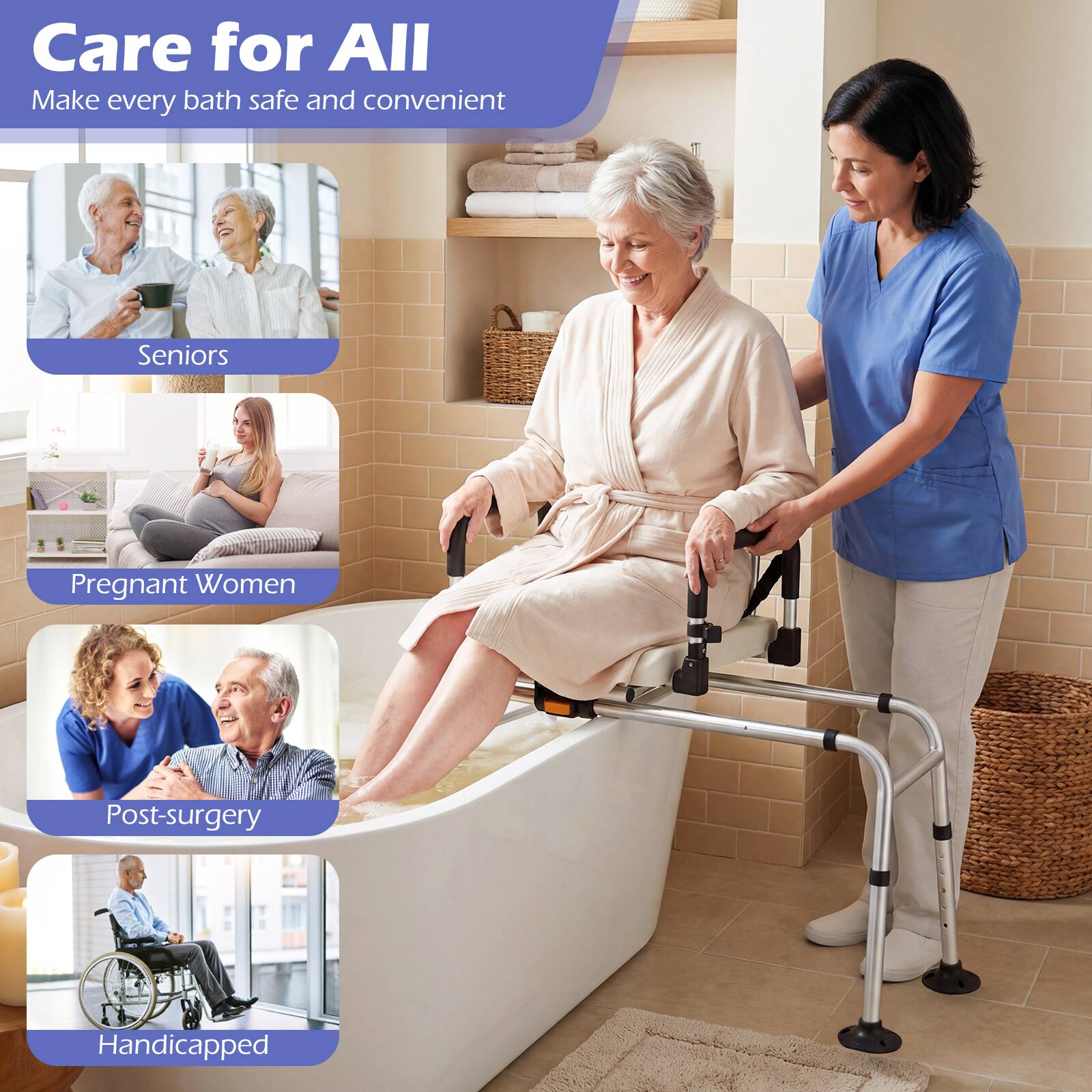 Care for All  
Make every bath safe and convenient  

Seniors  
Pregnant Women  
Post-surgery  
Handicapped