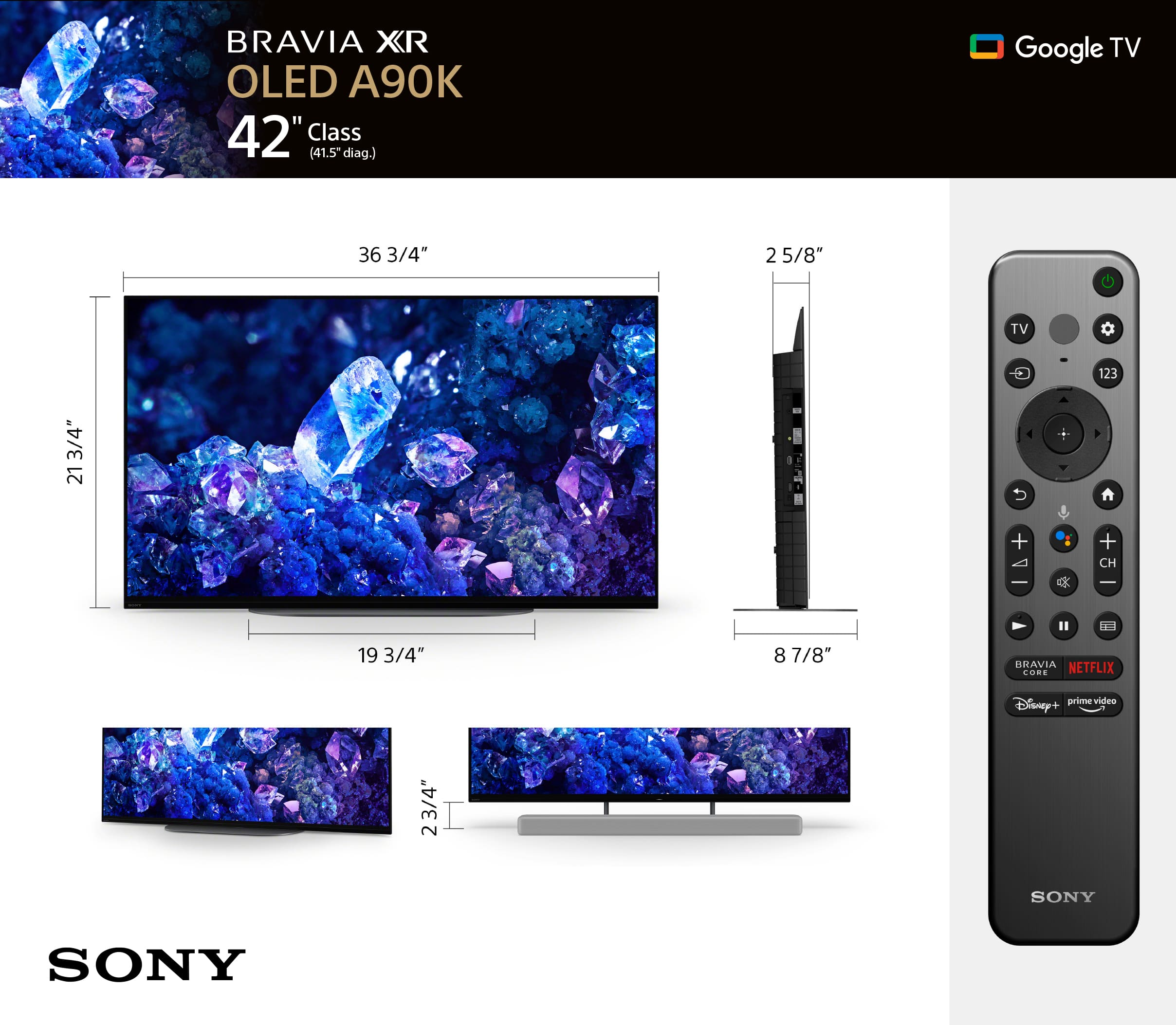 BRAVIA XR OLED A90K 42" Class (41.5" diag.) Google TV 36 3/4" 2 5/8" TV 123 213/4" 21 5 + CH 1 19 3/4" 8 7/8" BRAVIA NETFLIX CORE Disney+ prime video 23/4" SONY SONY