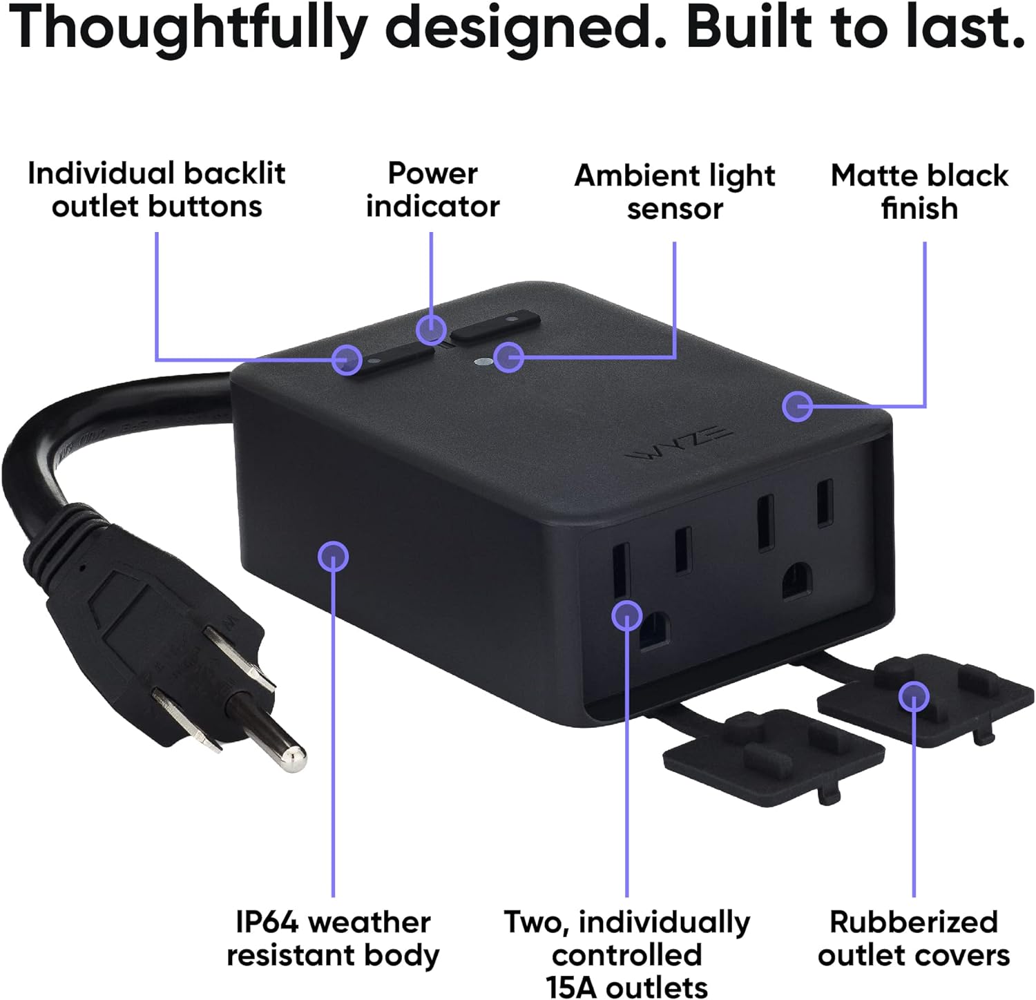 Thoughtfully designed. Built to last. Individual backlit outlet buttons. Power Ambient light indicator sensor. Matte black finish. Weather resistant body. Two, individually rubberized controlled outlet covers. 15A outlets.