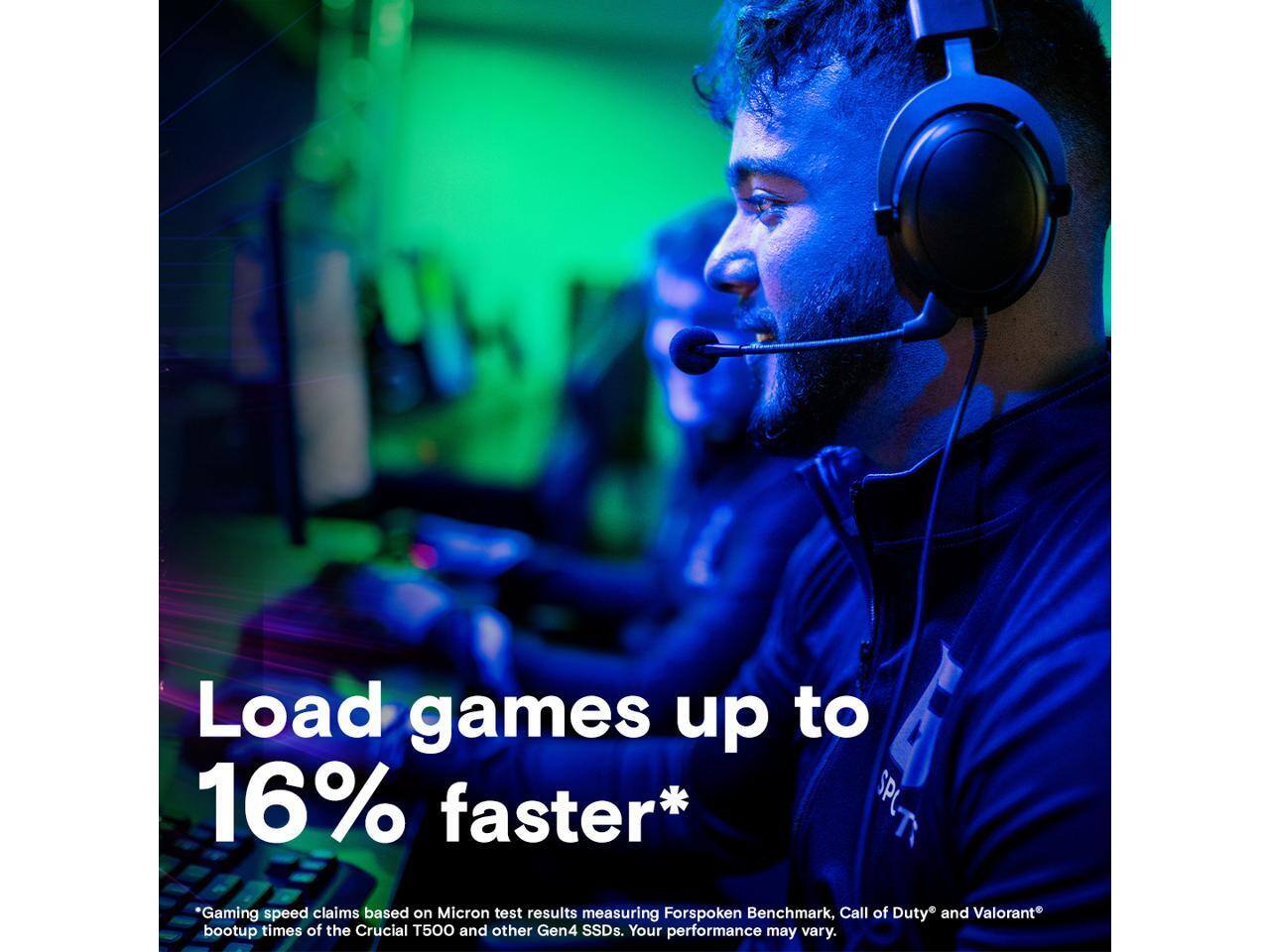 Load games up to 16% faster*

*Gaming speed claims based on Micron test results measuring Forspoken Benchmark, Call of Duty® and Valorant® bootup times of the Crucial T500 and other Gen4 SSDs. Your performance may vary.