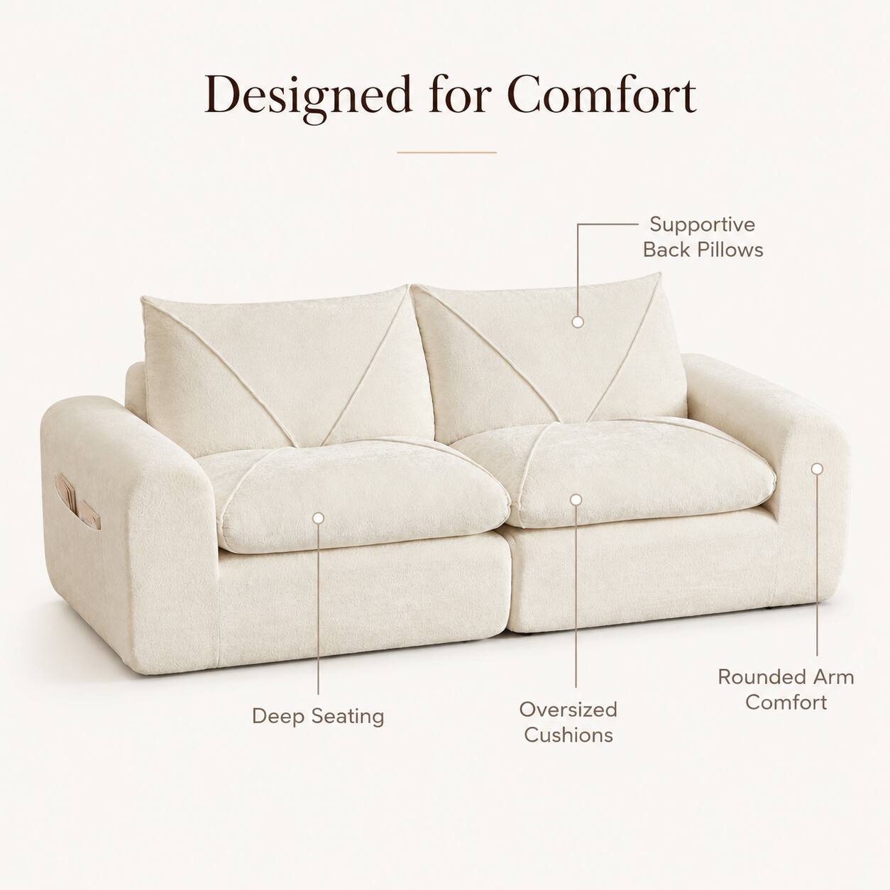 Designed for Comfort  
Supportive Back Pillows  
Deep Seating  
Oversized Cushions  
Rounded Arm Comfort