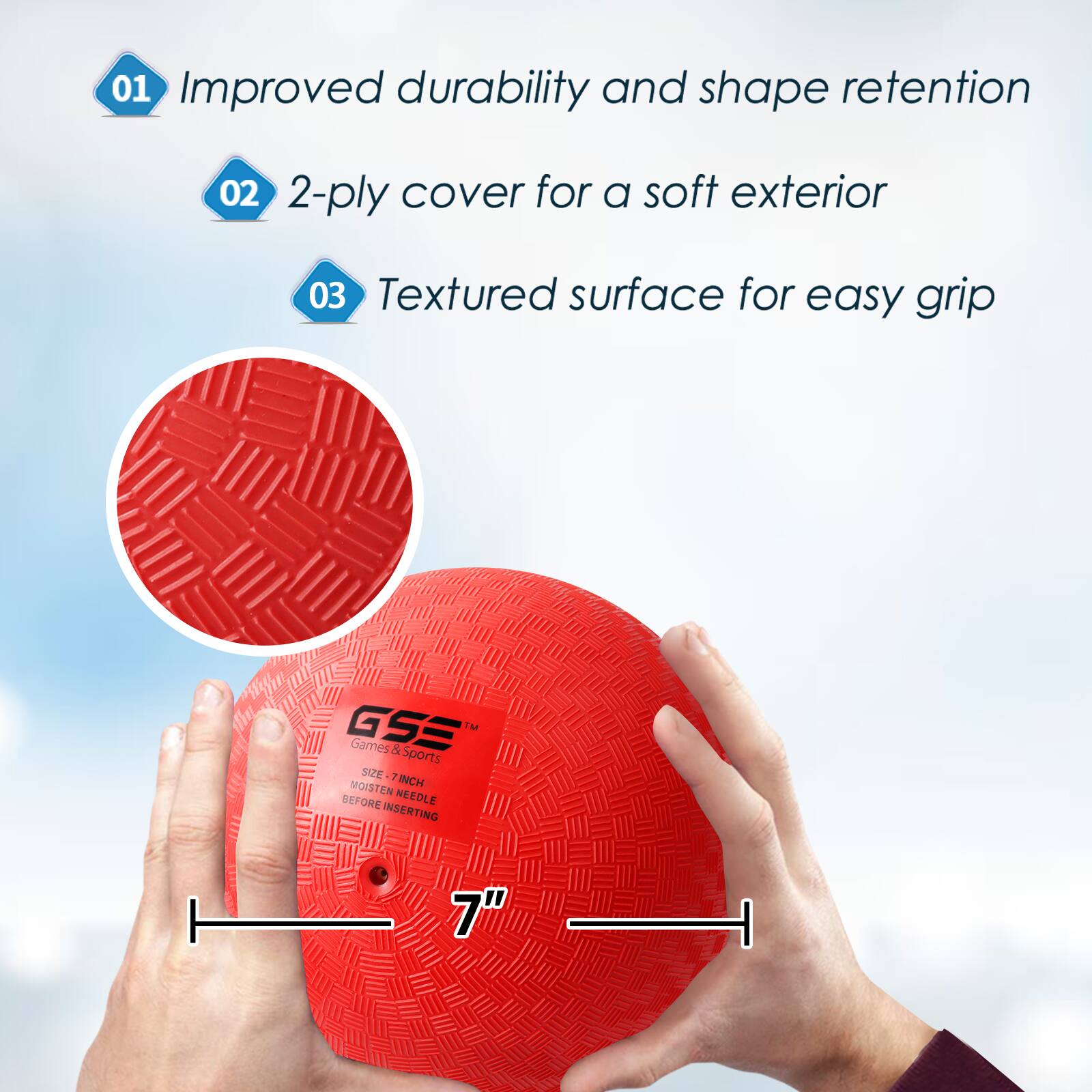 01 Improved durability and shape retention
02 2-ply cover for a soft exterior
03 Textured surface for easy grip
GSS IM Games 5 Sports SIZE-7INCH SIZE  INCH MOISTEN NEEDLE BEFORE INSERTING 7"