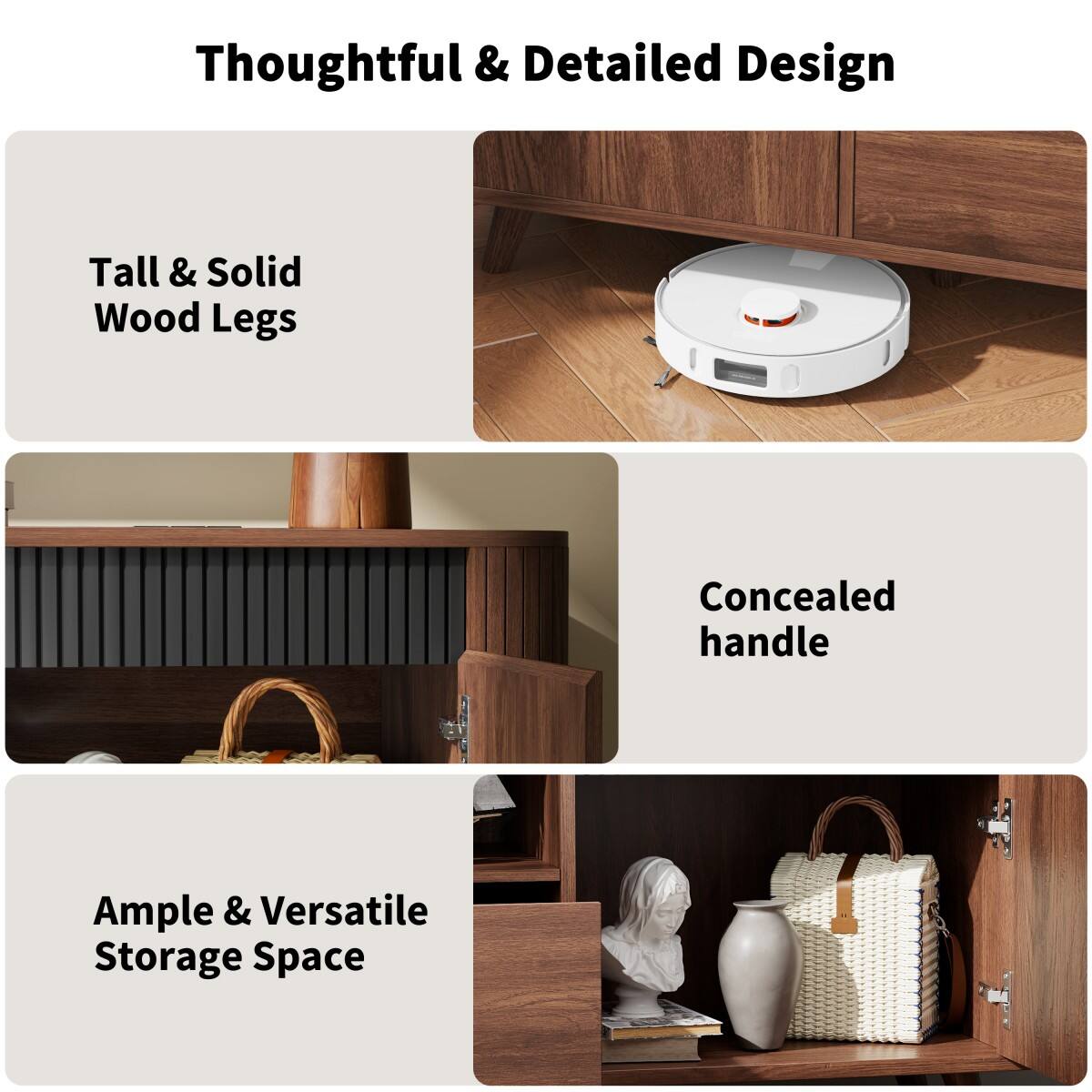 Thoughtful & Detailed Design

Tall & Solid Wood Legs

Concealed handle

Ample & Versatile Storage Space