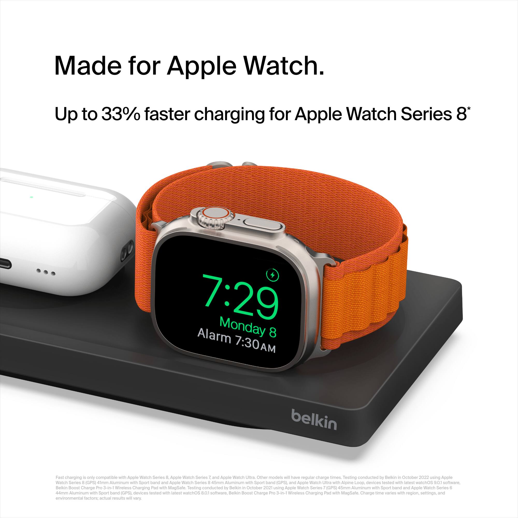 Made for Apple Watch. Up to 33% faster charging for Apple Watch Series 8+ 7:29 Alarm Monday 8 7:30AM belkin Fast charging. Only compatible with Apple Watch Series 8 and Apple Watch Series 7 - have regular charge names. Testing on Apple Watch Series 4 GPR -im Aluminum wth Sport band DPEL an Apple Watch S - Alpine Loop nevices s wh sotarst SONIe SO1 omware nerkin Prst Charge Ino 3 Wreless Charging thad with Maglate Sesting nturten by Semi in Cartozer cons using Apple Watrn Series GPO Mifrm sumerumn wth Soon mand ar Acole watrn Series - damm Aau - Sport band PS devices nerstaut - Lanen machOS 0 soffware Belon Rs Charpe Pre s Wretess Charging Pad wah Magdate Charge sme varies w region semings and envinonmmanta tactors ata cesLaes - very.