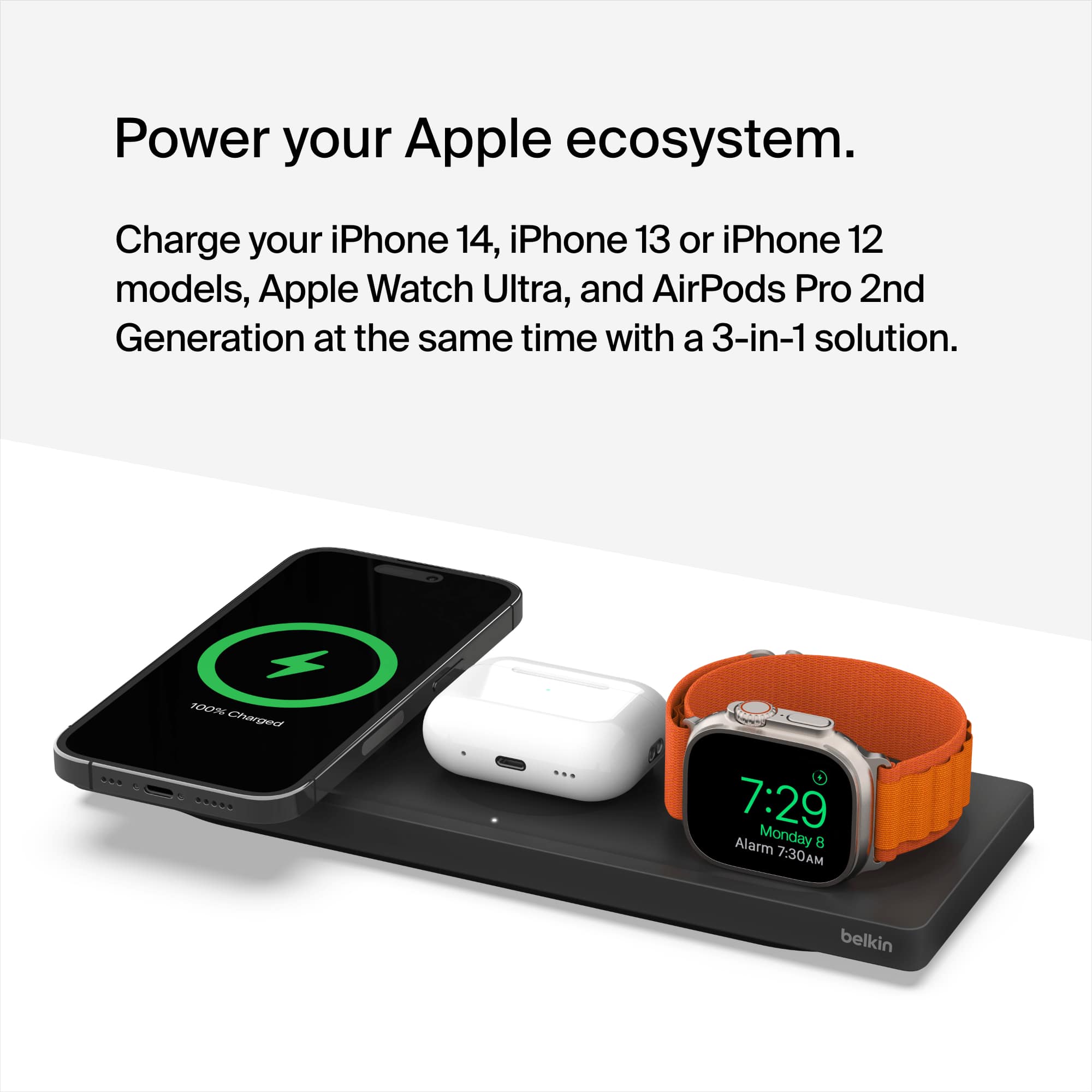 Power your Apple ecosystem. Charge your iPhone 14, iPhone 13 or iPhone 12 models, Apple Watch Ultra, and AirPods Pro 2nd Generation at the same time with a 3-in-1 solution.