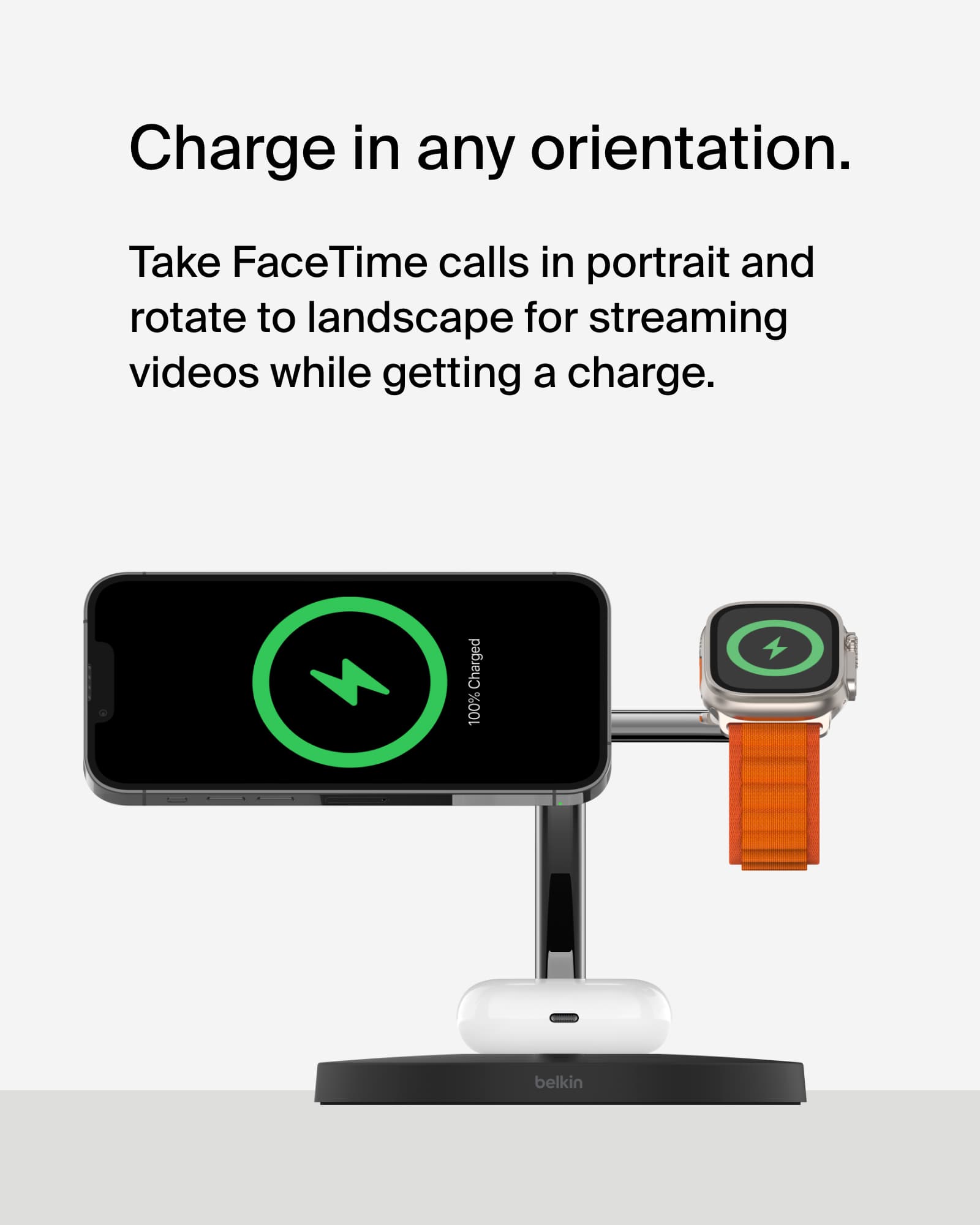 Charge in any orientation. Take FaceTime calls in portrait and rotate to landscape for streaming videos while getting a charge. Charged 100% belkin.