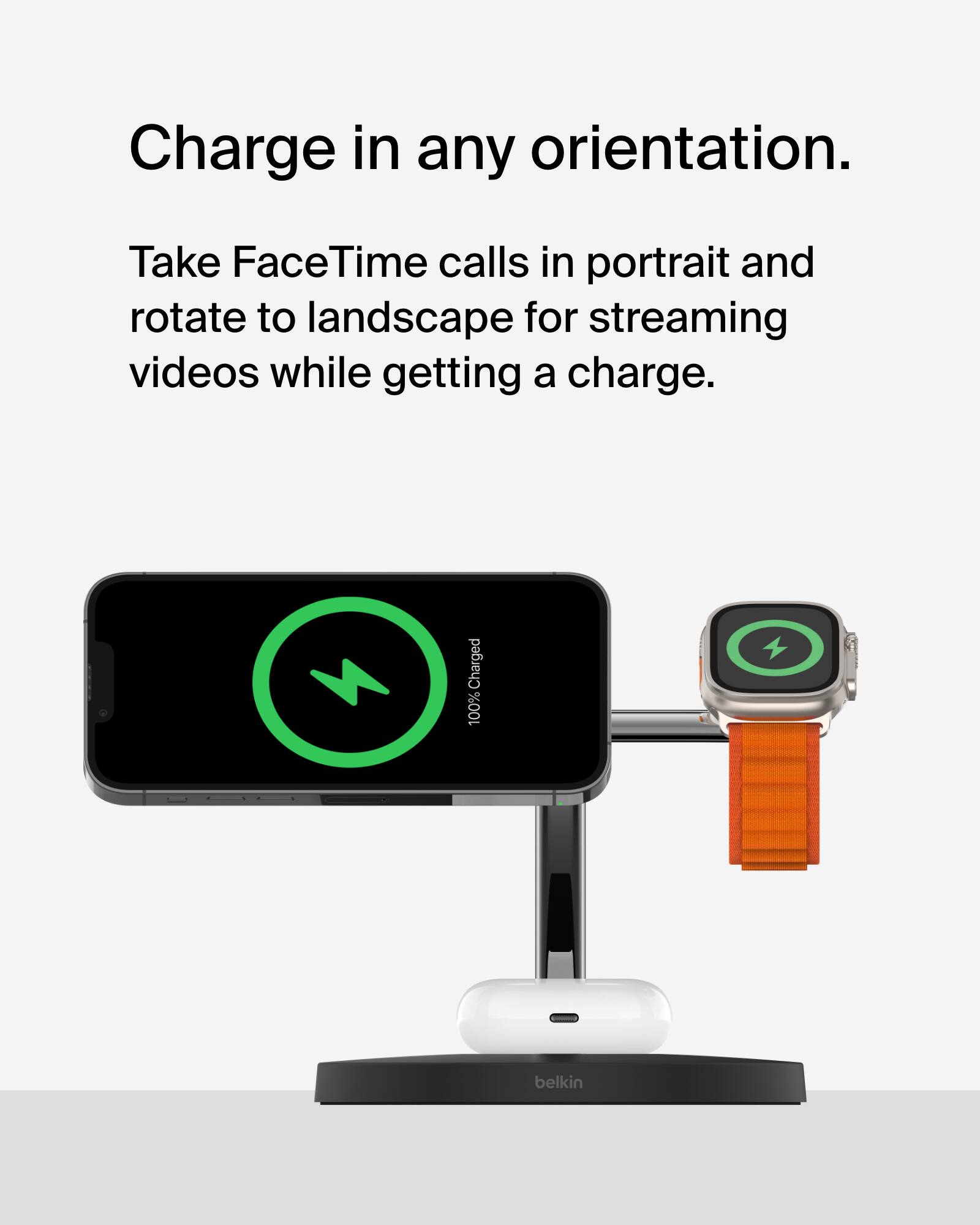 Charge in any orientation. Take FaceTime calls in portrait and rotate to landscape for streaming videos while getting a charge. Charged 100% belkin.