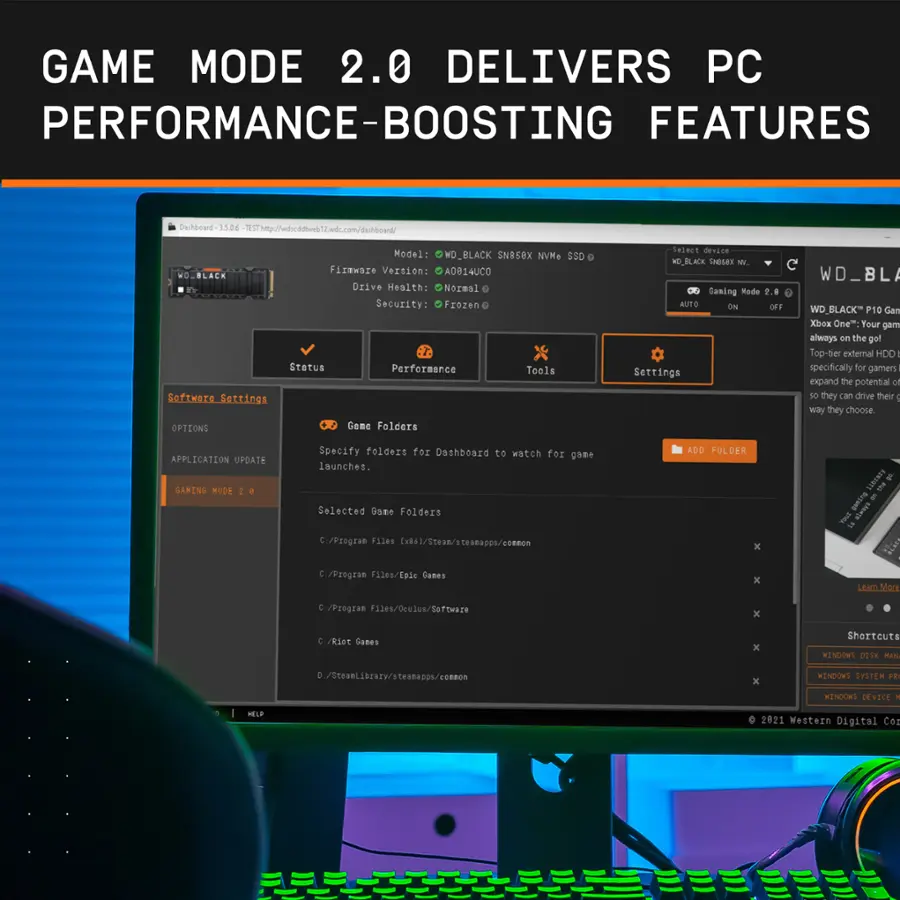 GAME MODE 2.0 DELIVERS PC PERFORMANCE-BOOSTING FEATURES

Dihboard 15D6 1SThtp://wdscddtweb2wdc.com/danhboard/
Model: WD\_BLACK SN858X NvMe SSD
Firmware Version: A0014UC0
Drive Health: Normal
Security: Frozen
Status: Performance

Software Settings:
- Game Folders: Specify folders for Dashboard to watch for game launches.
- Application Update: Automatically update your game to the latest version.
- Gaming Mode 2.0: Enhance your gaming experience with optimized settings.
- Windows 10: Your game always on the go with the top-rated external HDD specifically for gamers.
- Expand the potential or storage so they can drive their way they choose.

APPLICATION UPDATE GAMING MODE 2.0:
- Specify folders for Dashboard to watch for game launches.
- Selected Game Folders: C:/Program Files/Steam/steamapps/common/PzGame Files [x86]/Steam/steamapps/common/Cities Skylines/steamapps/common/Cities Skylines/steamapps/common/Cities Skylines/steamapps/common/Cities Skylines/steamapps/common/Cities Skylines/steamapps/common/Cities Skylines/steamapps/common/Cities Skylines/steamapps/common/Cities Skylines/steamapps/common/Cities Skylines/steamapps/common/Cities Skylines/steamapps/common/Cities Skylines/steamapps/common/Cities Skylines/steamapps/common/Cities Skylines/steamapps/common/Cities Skylines/steamapps/common/Cities Skylines/steamapps/common/Cities Skylines/steamapps/common/Cities Skylines/steamapps/common/Cities Skylines/steamapps/common/Cities Skylines/steamapps/common/C