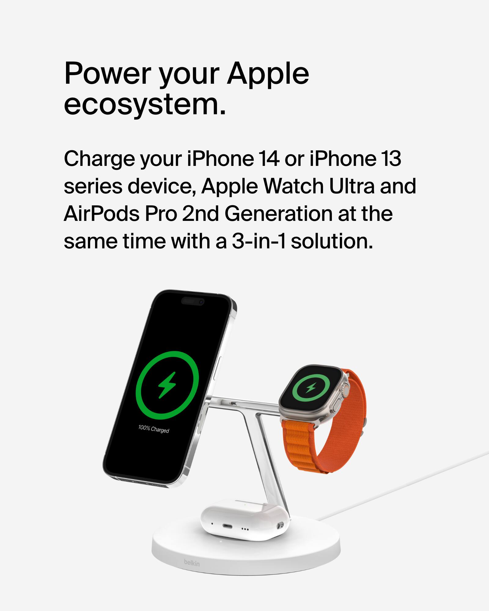 Power your Apple ecosystem. Charge your iPhone 14 or iPhone 13 series device, Apple Watch Ultra and AirPods Pro 2nd Generation at the same time with a 3-in-1 solution. 4 100% Charged belkin.