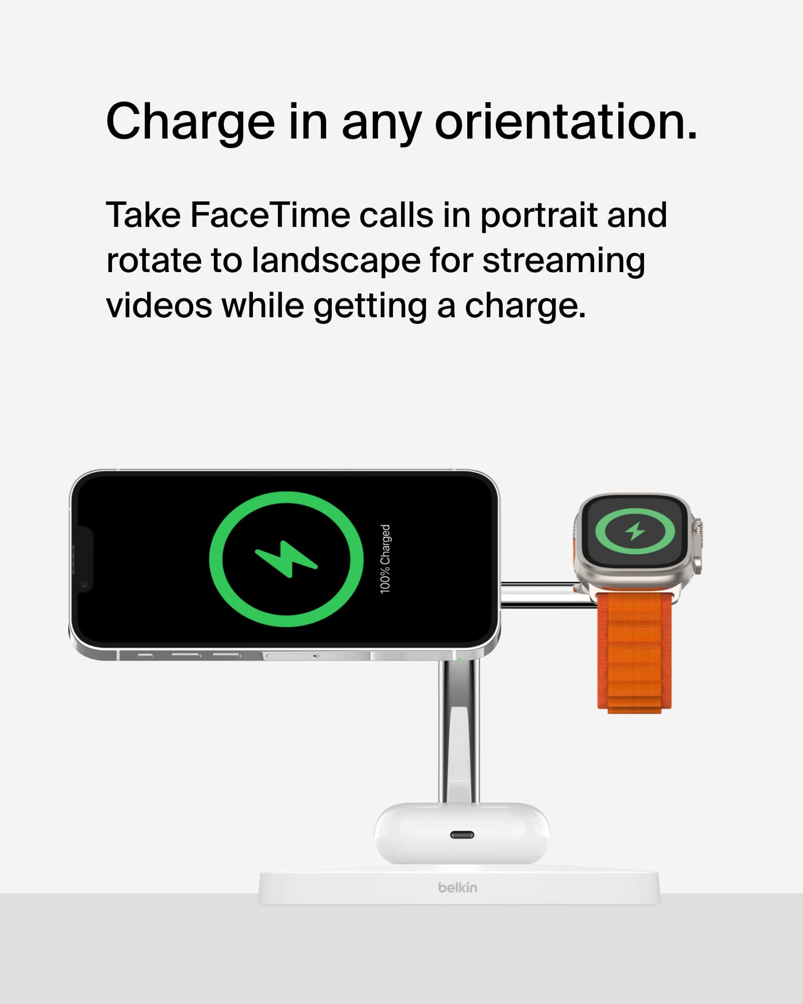 Charge in any orientation. Take FaceTime calls in portrait and rotate to landscape for streaming videos while getting a charge. Charged 100% belkin.