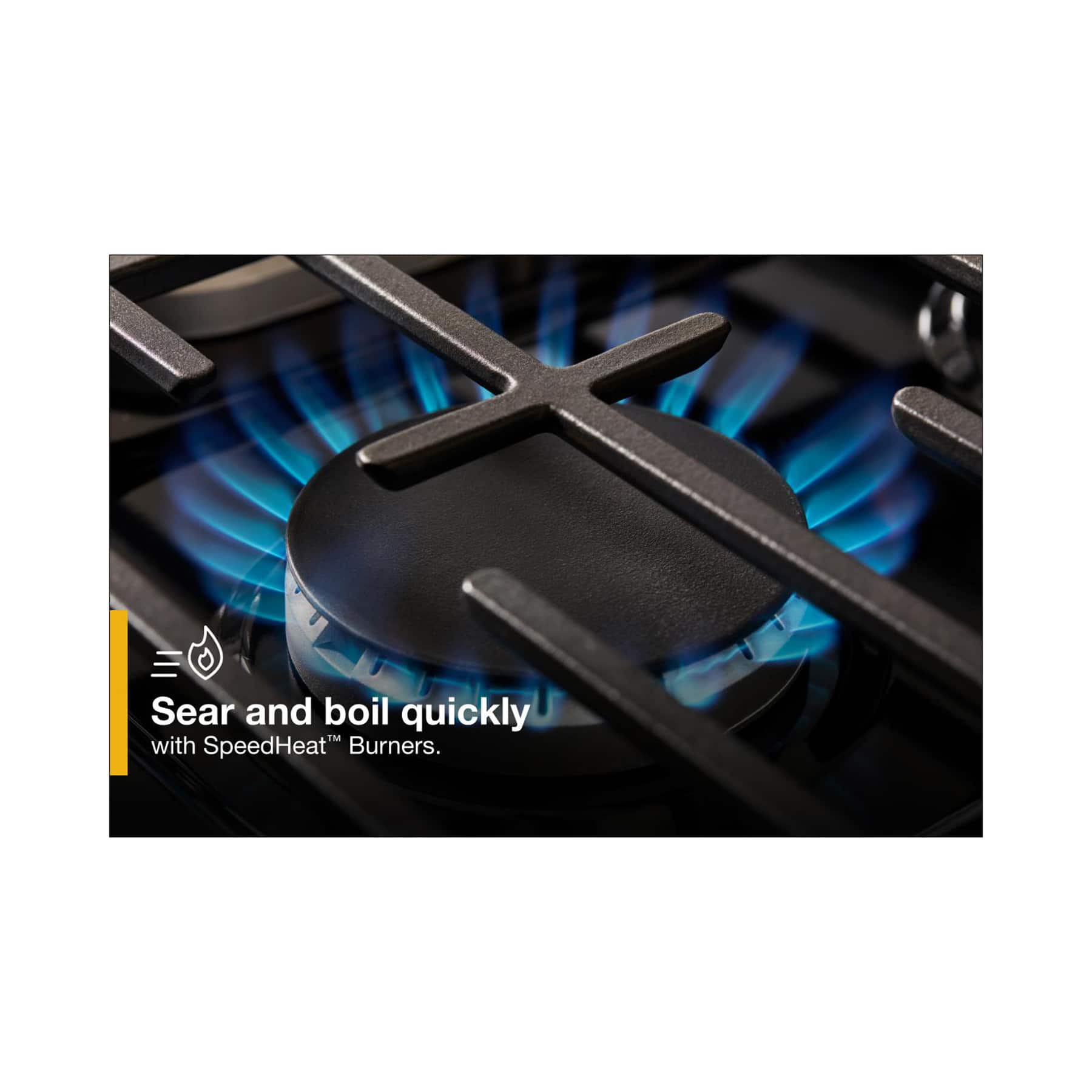 Sear and boil quickly with SpeedHeat Burners.