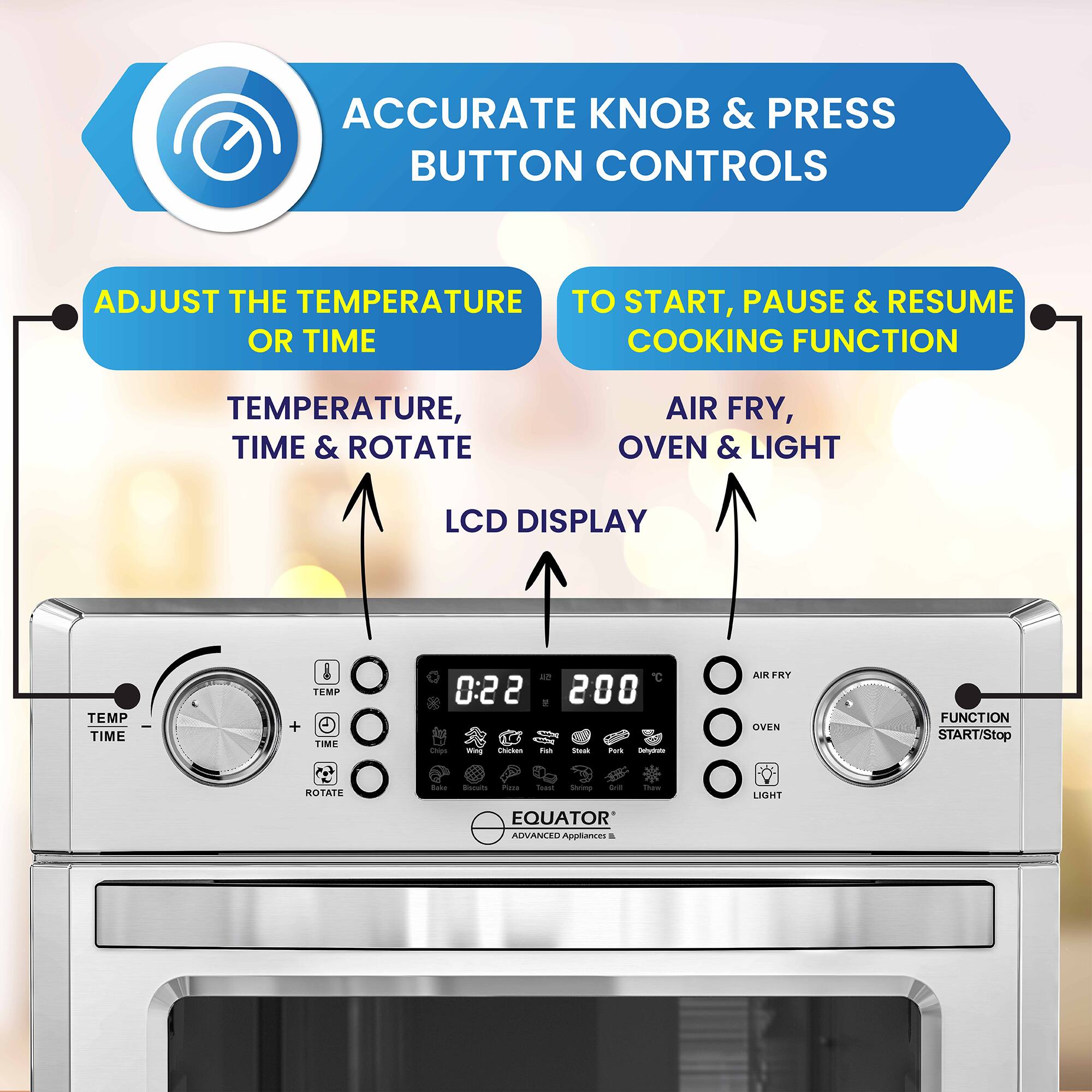 ACCURATE KNOB & PRESS BUTTON CONTROLS

ADJUST THE TEMPERATURE OR TIME  
TEMPERATURE, TIME & ROTATE  
LCD DISPLAY  

TO START, PAUSE & RESUME COOKING FUNCTION  
AIR FRY, OVEN & LIGHT  

EQUATOR  
ADVANCED APPLIANCES