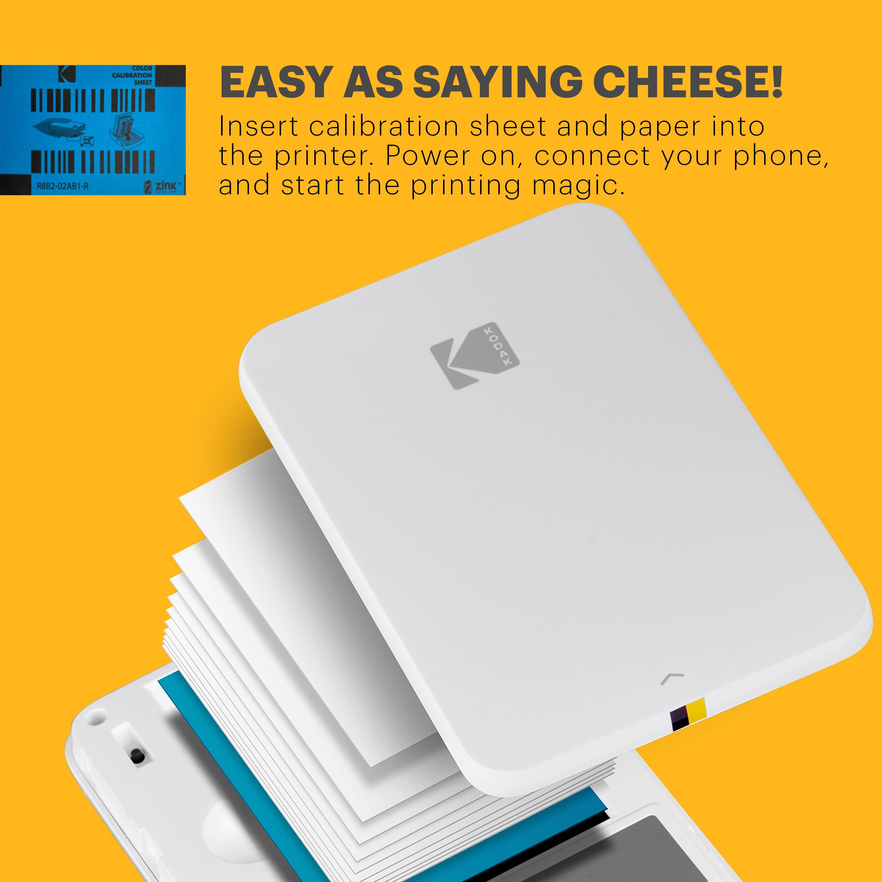 EASY AS SAYING CHEESE! Insert calibration sheet and paper into the printer. Power on, connect your phone, and start the printing magic. KODAK.